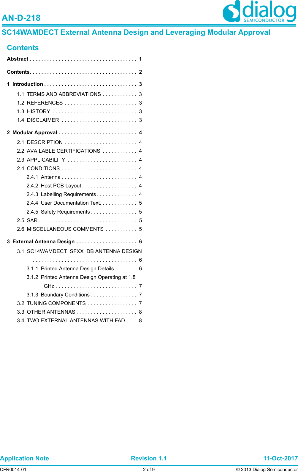 Application Note Revision 1.1 11-Oct-2017CFR0014-01 2 of 9 © 2013 Dialog SemiconductorAN-D-218SC14WAMDECT External Antenna Design and Leveraging Modular ApprovalContentsAbstract . . . . . . . . . . . . . . . . . . . . . . . . . . . . . . . . . . . . .  1Contents. . . . . . . . . . . . . . . . . . . . . . . . . . . . . . . . . . . . .  21 Introduction . . . . . . . . . . . . . . . . . . . . . . . . . . . . . . . .  31.1 TERMS AND ABBREVIATIONS . . . . . . . . . . . .  31.2 REFERENCES . . . . . . . . . . . . . . . . . . . . . . . . .  31.3 HISTORY  . . . . . . . . . . . . . . . . . . . . . . . . . . . . .  31.4 DISCLAIMER  . . . . . . . . . . . . . . . . . . . . . . . . . .  32 Modular Approval . . . . . . . . . . . . . . . . . . . . . . . . . . .  42.1 DESCRIPTION  . . . . . . . . . . . . . . . . . . . . . . . . .  42.2 AVAILABLE CERTIFICATIONS  . . . . . . . . . . . .  42.3 APPLICABILITY  . . . . . . . . . . . . . . . . . . . . . . . .  42.4 CONDITIONS  . . . . . . . . . . . . . . . . . . . . . . . . . .  42.4.1 Antenna . . . . . . . . . . . . . . . . . . . . . . . . . .  42.4.2 Host PCB Layout . . . . . . . . . . . . . . . . . . .  42.4.3 Labelling Requirements . . . . . . . . . . . . . .  42.4.4 User Documentation Text. . . . . . . . . . . . .  52.4.5 Safety Requirements . . . . . . . . . . . . . . . .  52.5 SAR . . . . . . . . . . . . . . . . . . . . . . . . . . . . . . . . . .  52.6 MISCELLANEOUS COMMENTS  . . . . . . . . . . .  53 External Antenna Design . . . . . . . . . . . . . . . . . . . . .  63.1 SC14WAMDECT_SFXX_DB ANTENNA DESIGN . . . . . . . . . . . . . . . . . . . . . . . . . . . . . . . . . . . .  63.1.1 Printed Antenna Design Details . . . . . . . .  63.1.2 Printed Antenna Design Operating at 1.8 GHz . . . . . . . . . . . . . . . . . . . . . . . . . . . .  73.1.3 Boundary Conditions . . . . . . . . . . . . . . . .  73.2 TUNING COMPONENTS  . . . . . . . . . . . . . . . . .  73.3 OTHER ANTENNAS . . . . . . . . . . . . . . . . . . . . .  83.4 TWO EXTERNAL ANTENNAS WITH FAD . . . .  8