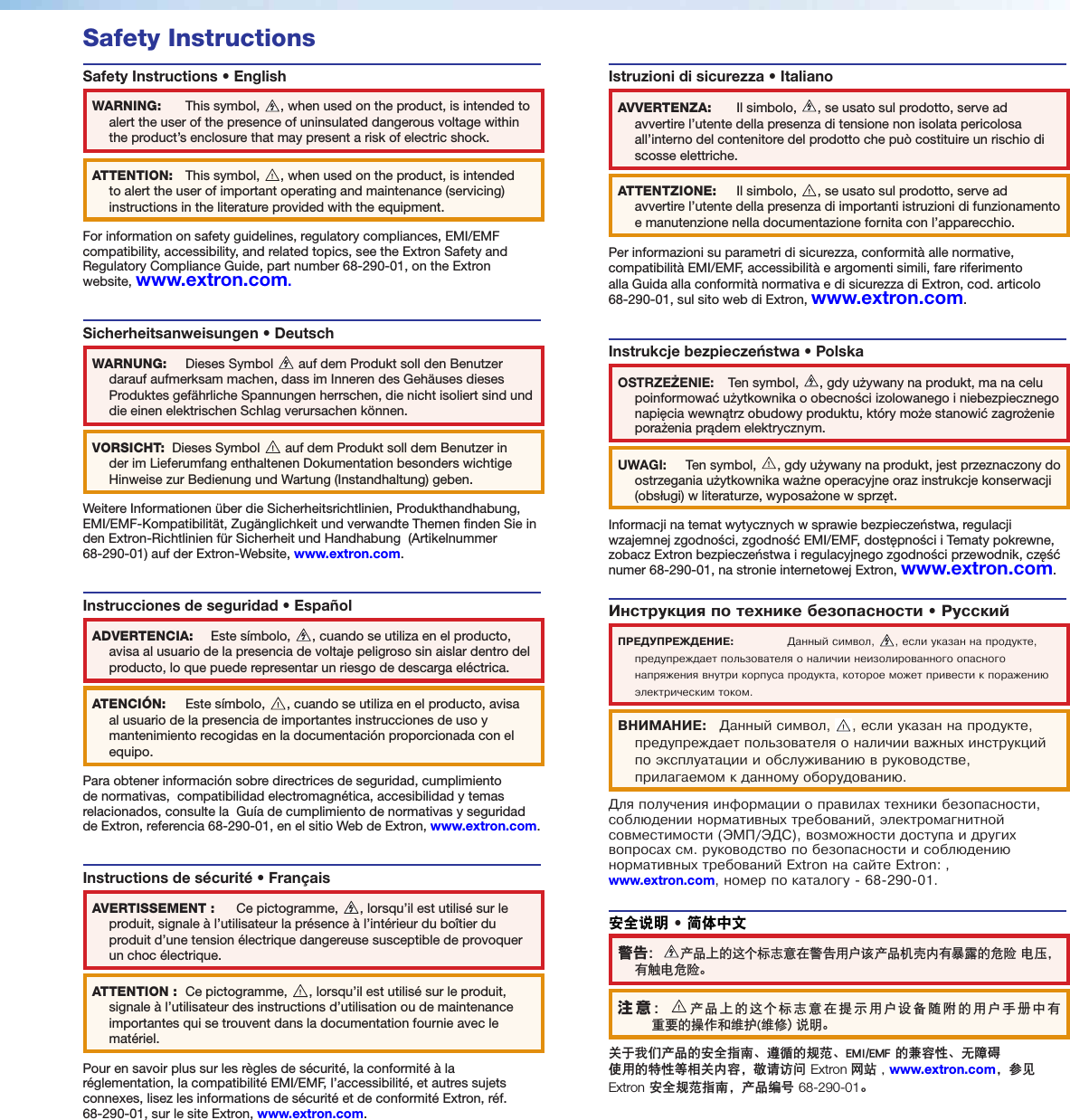 Safety InstructionsSafety Instructions • EnglishWARNING:  This symbol,  , when used on the product, is intended to alert the user of the presence of uninsulated dangerous voltage within the product’s enclosure that may present a risk of electric shock.ATTENTION:  This symbol,  , when used on the product, is intended to alert the user of important operating and maintenance (servicing) instructions in the literature provided with the equipment.For information on safety guidelines, regulatory compliances, EMI/EMF compatibility, accessibility, and related topics, see the Extron Safety and Regulatory Compliance Guide, part number 68-290-01, on the Extron website, www.extron.com.Sicherheitsanweisungen • DeutschWARNUNG:  Dieses Symbol   auf dem Produkt soll den Benutzer darauf aufmerksam machen, dass im Inneren des Gehäuses dieses Produktes gefährliche Spannungen herrschen, die nicht isoliert sind und die einen elektrischen Schlag verursachen können.VORSICHT:  Dieses Symbol   auf dem Produkt soll dem Benutzer in der im Lieferumfang enthaltenen Dokumentation besonders wichtige Hinweise zur Bedienung und Wartung (Instandhaltung) geben.Weitere Informationen über die Sicherheitsrichtlinien, Produkthandhabung,  EMI/EMF-Kompatibilität, Zugänglichkeit und verwandte Themen finden Sie in den Extron-Richtlinien für Sicherheit und Handhabung  (Artikelnummer  68-290-01) auf der Extron-Website, www.extron.com.Instrucciones de seguridad • EspañolADVERTENCIA:  Este símbolo,  , cuando se utiliza en el producto, avisa al usuario de la presencia de voltaje peligroso sin aislar dentro del producto, lo que puede representar un riesgo de descarga eléctrica.ATENCIÓN:  Este símbolo,  , cuando se utiliza en el producto, avisa al usuario de la presencia de importantes instrucciones de uso y mantenimiento recogidas en la documentación proporcionada con el equipo.Para obtener información sobre directrices de seguridad, cumplimiento de normativas,  compatibilidad electromagnética, accesibilidad y temas relacionados, consulte la  Guía de cumplimiento de normativas y seguridad de Extron, referencia 68-290-01, en el sitio Web de Extron, www.extron.com.Instructions de sécurité • FrançaisAVERTISSEMENT :  Ce pictogramme,  , lorsqu’il est utilisé sur le produit, signale à l’utilisateur la présence à l’intérieur du boîtier du produit d’une tension électrique dangereuse susceptible de provoquer un choc électrique.ATTENTION :  Ce pictogramme,  , lorsqu’il est utilisé sur le produit, signale à l’utilisateur des instructions d’utilisation ou de maintenance importantes qui se trouvent dans la documentation fournie avec le matériel.Pour en savoir plus sur les règles de sécurité, la conformité à la réglementation, la compatibilité EMI/EMF, l’accessibilité, et autres sujets connexes, lisez les informations de sécurité et de conformité Extron, réf. 68-290-01, sur le site Extron, www.extron.com.Istruzioni di sicurezza • Italiano AVVERTENZA:  Il simbolo,  , se usato sul prodotto, serve ad avvertire l’utente della presenza di tensione non isolata pericolosa all’interno del contenitore del prodotto che può costituire un rischio di scosse elettriche.ATTENTZIONE:  Il simbolo,  , se usato sul prodotto, serve ad avvertire l’utente della presenza di importanti istruzioni di funzionamento e manutenzione nella documentazione fornita con l’apparecchio.Per informazioni su parametri di sicurezza, conformità alle normative, compatibilità EMI/EMF, accessibilità e argomenti simili, fare riferimento alla Guida alla conformità normativa e di sicurezza di Extron, cod. articolo 68-290-01, sul sito web di Extron, www.extron.com.Instrukcje bezpieczeństwa • Polska  OSTRZEŻENIE:  Ten symbol,  , gdy używany na produkt, ma na celu poinformować użytkownika o obecności izolowanego i niebezpiecznego napięcia wewnątrz obudowy produktu, który może stanowić zagrożenie porażenia prądem elektrycznym.UWAGI:  Ten symbol,  , gdy używany na produkt, jest przeznaczony do ostrzegania użytkownika ważne operacyjne oraz instrukcje konserwacji (obsługi) w literaturze, wyposażone w sprzęt.Informacji na temat wytycznych w sprawie bezpieczeństwa, regulacji wzajemnej zgodności, zgodność EMI/EMF, dostępności i Tematy pokrewne, zobacz Extron bezpieczeństwa i regulacyjnego zgodności przewodnik, część numer 68-290-01, na stronie internetowej Extron, www.extron.com.Инструкция по технике безопасности • РусскийПРЕДУПРЕЖДЕНИЕ:  Данный символ,  , если указан на продукте, предупреждает пользователя о наличии неизолированного опасного напряжения внутри корпуса продукта, которое может привести к поражению электрическим током.ВНИМАНИЕ:   Данный символ,  , если указан на продукте, предупреждает пользователя о наличии важных инструкций по эксплуатации и обслуживанию в руководстве, прилагаемом к данному оборудованию.Для получения информации о правилах техники безопасности, соблюдении нормативных требований, электромагнитной совместимости (ЭМП/ЭДС), возможности доступа и других вопросах см. руководство по безопасности и соблюдению нормативных требований Extron на сайте Extron: ,  www.extron.com, номер по каталогу - 68-290-01.安全说明 • 简体中文 警告：产品上的这个标志意在警告用户该产品机壳内有暴露的危险 电压，有触电危险。注意：产品上的这个标志意在提示用户设备随附的用户手册中有 重要的操作和维护(维修）说明。关于我们产品的安全指南、遵循的规范、EMI/EMF 的兼容性、无障碍 使用的特性等相关内容，敬请访问 Extron 网站 , www.extron.com，参见 Extron 安全规范指南，产品编号 68-290-01。