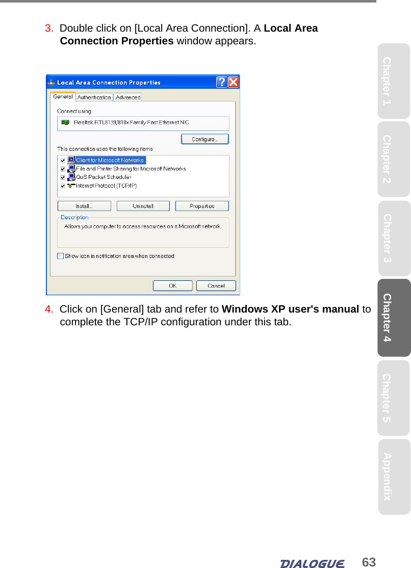 63Chapter 4 Chapter 5Chapter 1 AppendixChapter 3Chapter 23.  Double click on [Local Area Connection]. A Local Area Connection Properties window appears. 4.  Click on [General] tab and refer to Windows XP user&apos;s manual to complete the TCP/IP configuration under this tab.