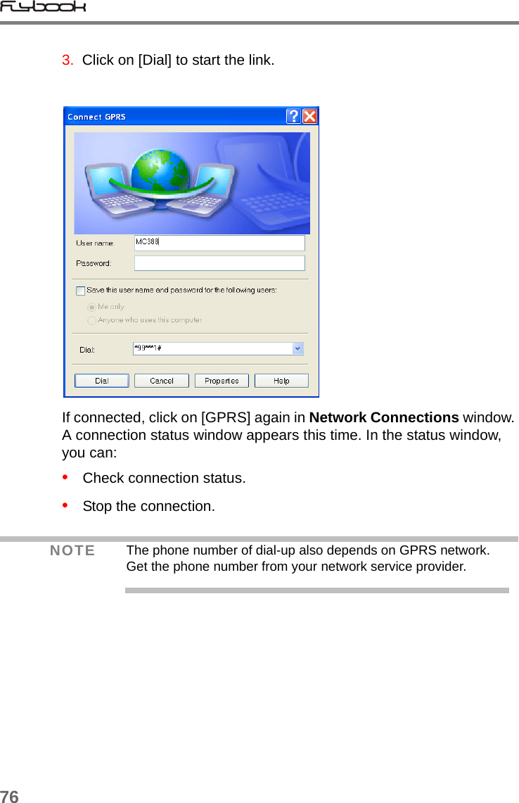 763.  Click on [Dial] to start the link.If connected, click on [GPRS] again in Network Connections window. A connection status window appears this time. In the status window, you can:•   Check connection status.•   Stop the connection.NOTE The phone number of dial-up also depends on GPRS network. Get the phone number from your network service provider.