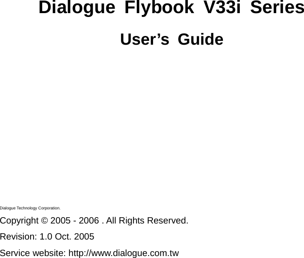        Dialogue Flybook V33i Series User’s Guide            Dialogue Technology Corporation. Copyright © 2005 - 2006 . All Rights Reserved. Revision: 1.0 Oct. 2005 Service website: http://www.dialogue.com.tw 