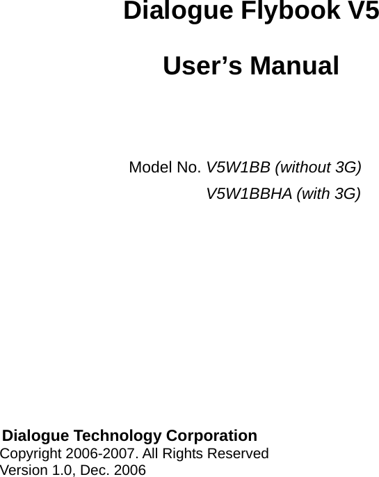         Dialogue Flybook V5   User’s Manual    Model No. V5W1BB (without 3G) V5W1BBHA (with 3G)               Dialogue Technology Corporation    Copyright 2006-2007. All Rights Reserved    Version 1.0, Dec. 2006   