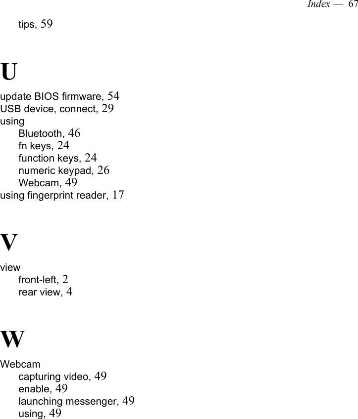 Index —  67tips, 59Uupdate BIOS firmware, 54USB device, connect, 29usingBluetooth, 46fn keys, 24function keys, 24numeric keypad, 26Webcam, 49using fingerprint reader, 17Vviewfront-left, 2rear view, 4WWebcamcapturing video, 49enable, 49launching messenger, 49using, 49