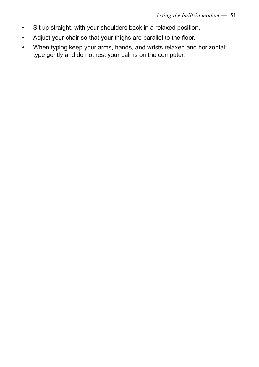 Using the built-in modem —  51• Sit up straight, with your shoulders back in a relaxed position.• Adjust your chair so that your thighs are parallel to the floor.• When typing keep your arms, hands, and wrists relaxed and horizontal; type gently and do not rest your palms on the computer.
