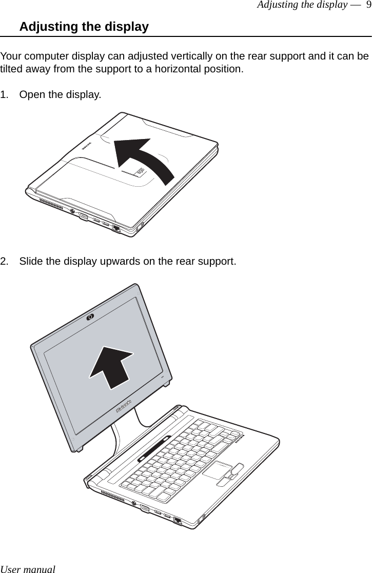 User manualAdjusting the display —  9Adjusting the displayYour computer display can adjusted vertically on the rear support and it can be tilted away from the support to a horizontal position. 1. Open the display.2. Slide the display upwards on the rear support.