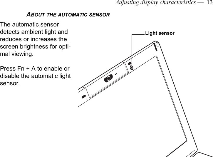 Adjusting display characteristics —  13ABOUT THE AUTOMATIC SENSORThe automatic sensor detects ambient light and reduces or increases the screen brightness for opti-mal viewing.Press Fn + A to enable or disable the automatic light sensor.Light sensor