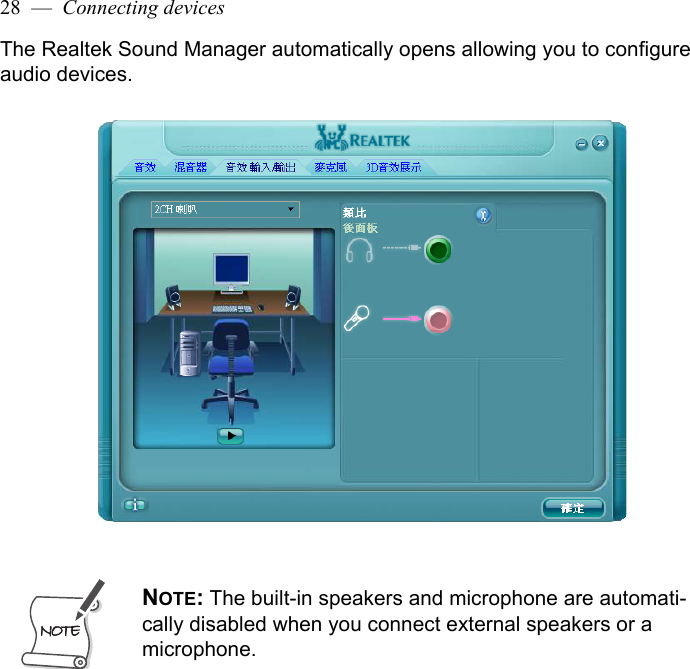 28  —  Connecting devicesThe Realtek Sound Manager automatically opens allowing you to configure audio devices. NOTE: The built-in speakers and microphone are automati-cally disabled when you connect external speakers or a microphone.