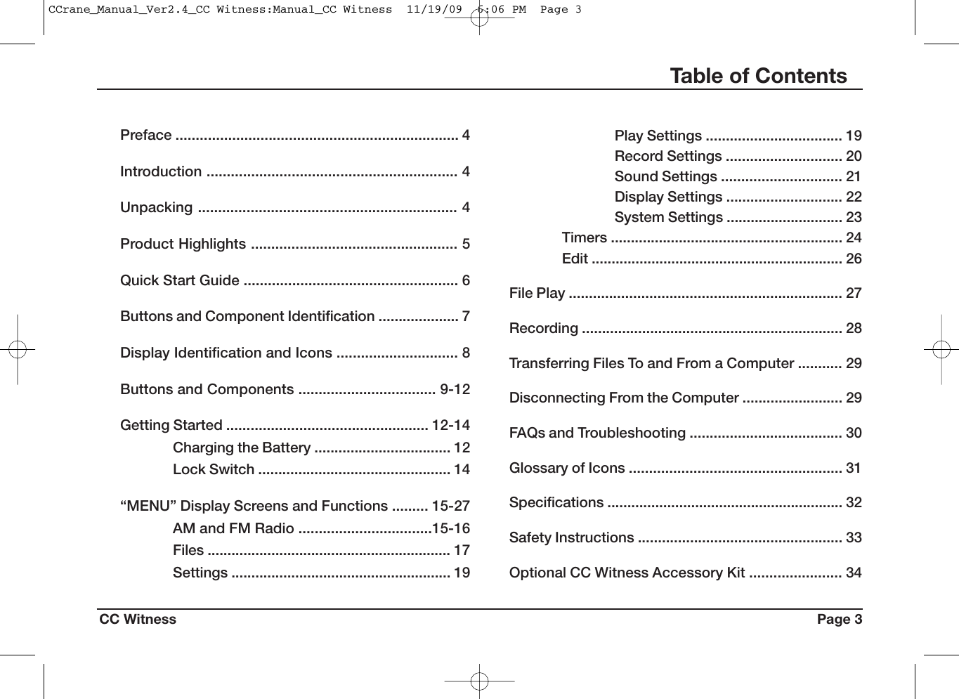 CC Witness Page 3Table of ContentsPreface ...................................................................... 4Introduction .............................................................. 4Unpacking ................................................................ 4Product Highlights ................................................... 5Quick Start Guide ..................................................... 6Buttons and Component Identification .................... 7Display Identification and Icons .............................. 8Buttons and Components .................................. 9-12Getting Started .................................................. 12-14Charging the Battery .................................. 12Lock Switch ................................................ 14“MENU” Display Screens and Functions ......... 15-27AM and FM Radio .................................15-16Files ............................................................. 17Settings ....................................................... 19Play Settings .................................. 19Record Settings ............................. 20Sound Settings .............................. 21Display Settings ............................. 22System Settings ............................. 23Timers .......................................................... 24Edit ............................................................... 26File Play .................................................................... 27Recording ................................................................. 28Transferring Files To and From a Computer ........... 29Disconnecting From the Computer ......................... 29FAQs and Troubleshooting ...................................... 30Glossary of Icons ..................................................... 31Specifications ........................................................... 32Safety Instructions ................................................... 33Optional CC Witness Accessory Kit ....................... 34CCrane_Manual_Ver2.4_CC Witness:Manual_CC Witness  11/19/09  6:06 PM  Page 3