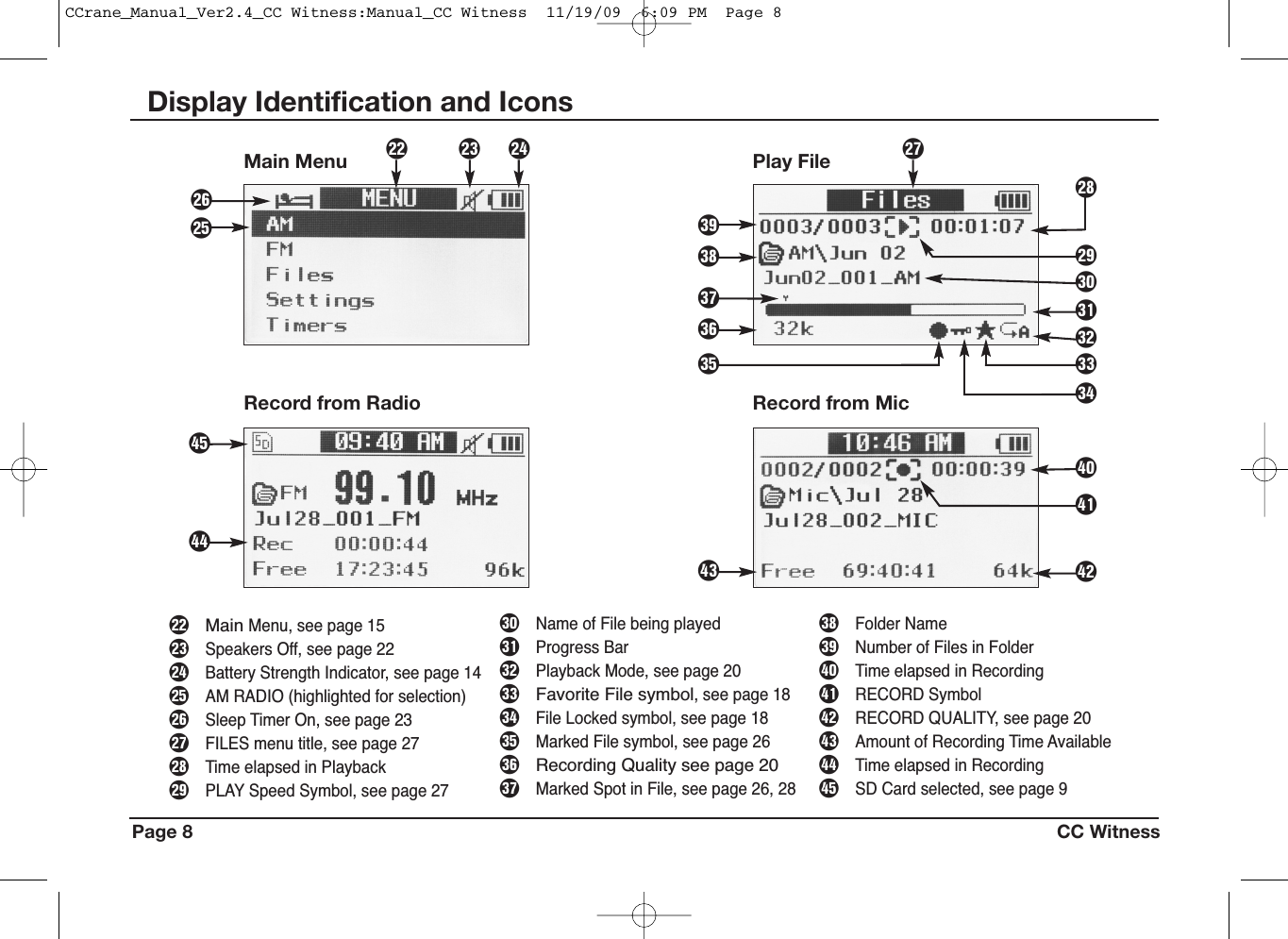 Play FilePage 8 CC WitnessDisplay Identification and IconsAFJHKLkdsafp[]Main MenuRecord from Radio Record from MicDhjgl;zGpMainMenu, see page 15[Speakers Off, see page 22]Battery Strength Indicator, see page 14AAM RADIO (highlighted for selection)SSleep Timer On, see page 23DFILES menu title, see page 27FTime elapsed in PlaybackGPLAY Speed Symbol, see page 27HName of File being playedJProgress BarKPlayback Mode, see page 20LFavorite File symbol, see page 18:File Locked symbol, see page 18aMarked File symbol, see page 26sRecording Quality see page 20dMarked Spot in File, see page 26, 28fFolder NamegNumber of Files in FolderhTime elapsed in RecordingjRECORD SymbolkRECORD QUALITY, see page 20lAmount of Recording Time Available;Time elapsed in RecordingzSD Card selected, see page 9S:CCrane_Manual_Ver2.4_CC Witness:Manual_CC Witness  11/19/09  6:09 PM  Page 8