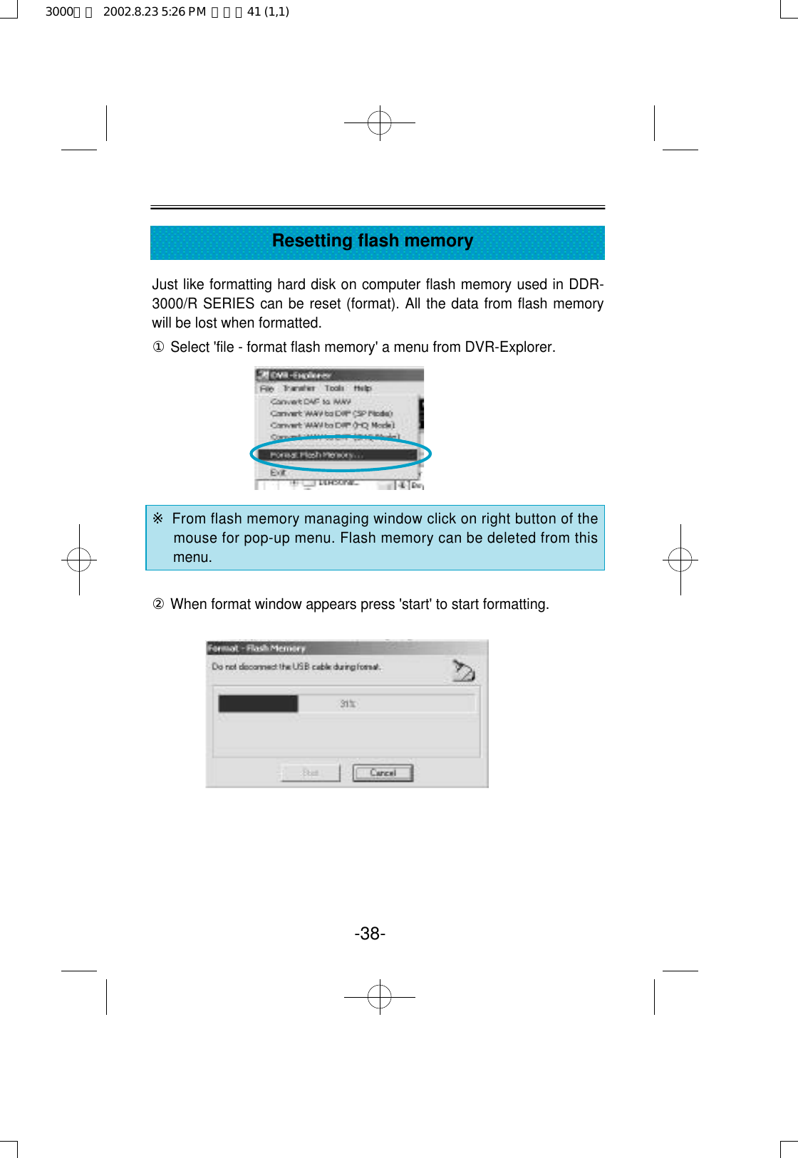 Just like formatting hard disk on computer flash memory used in DDR-3000/R SERIES can be reset (format). All the data from flash memorywill be lost when formatted. ①Select &apos;file - format flash memory&apos; a menu from DVR-Explorer.※From flash memory managing window click on right button of themouse for pop-up menu. Flash memory can be deleted from thismenu.②When format window appears press &apos;start&apos; to start formatting.-38-Resetting flash memory3000영문  2002.8.23 5:26 PM  페이지41 (1,1)