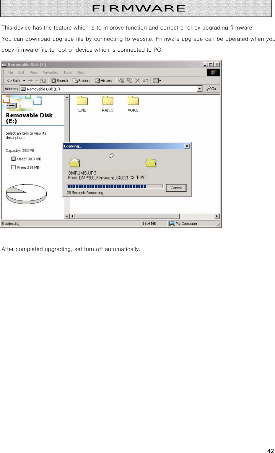 42   This device has the feature which is to improve function and correct error by upgrading firmware. You can download upgrade file by connecting to website. Firmware upgrade can be operated when you copy firmware file to root of device which is connected to PC.   After completed upgrading, set turn off automatically.                 FIRMWARE 