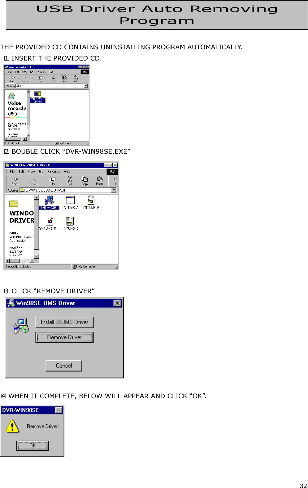 32     THE PROVIDED CD CONTAINS UNINSTALLING PROGRAM AUTOMATICALLY.  1  INSERT THE PROVIDED CD.  2  BOUBLE CLICK “DVR-WIN98SE.EXE”   3  CLICK “REMOVE DRIVER”    4  WHEN IT COMPLETE, BELOW WILL APPEAR AND CLICK “OK”.    USB Driver Auto Removing Program  