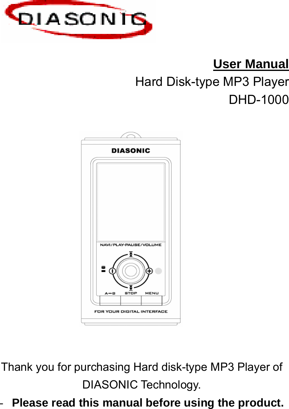   User Manual Hard Disk-type MP3 Player                                 DHD-1000                             Thank you for purchasing Hard disk-type MP3 Player of DIASONIC Technology.   - Please read this manual before using the product.  
