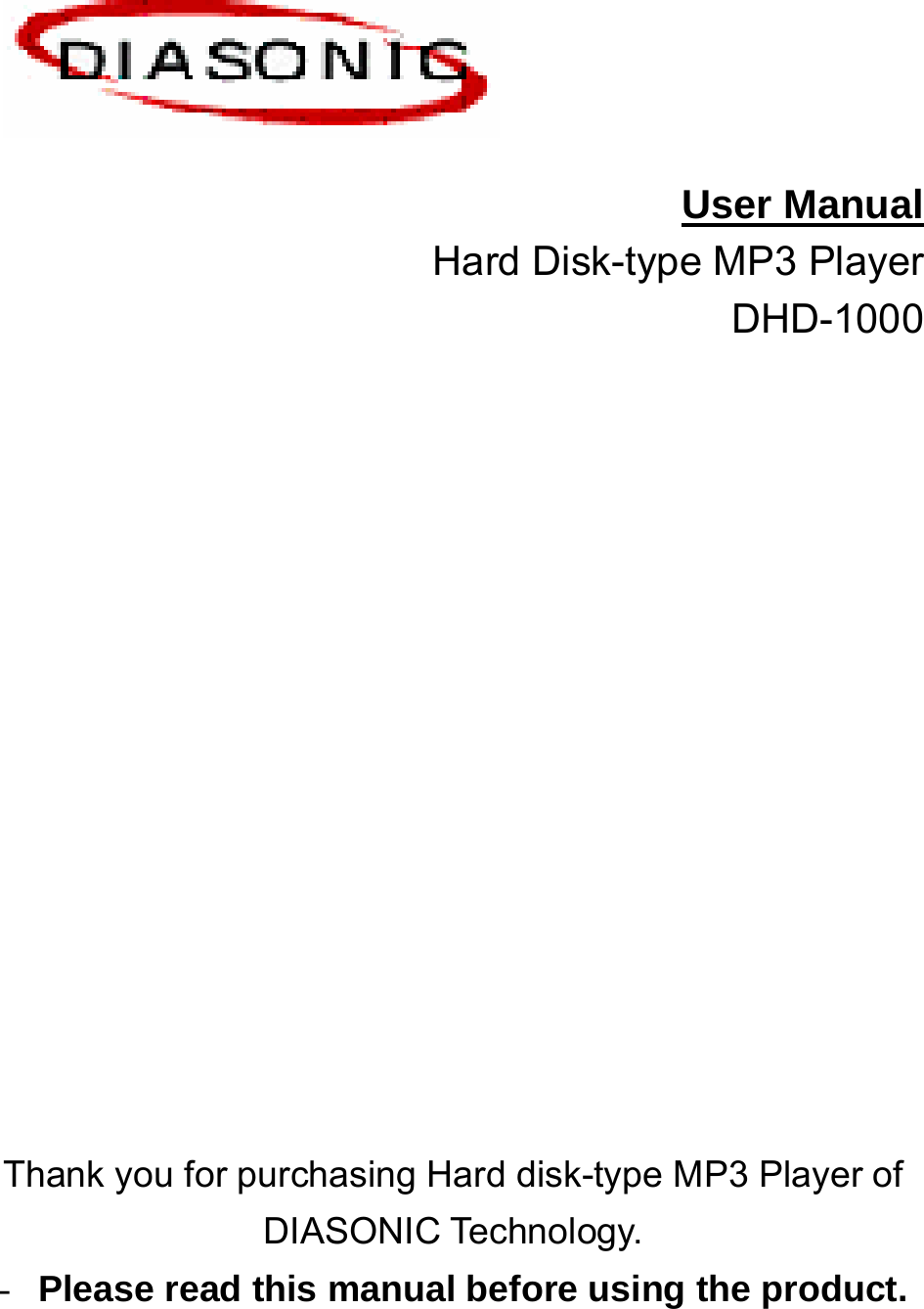   User Manual Hard Disk-type MP3 Player                                 DHD-1000                             Thank you for purchasing Hard disk-type MP3 Player of DIASONIC Technology.   - Please read this manual before using the product.  