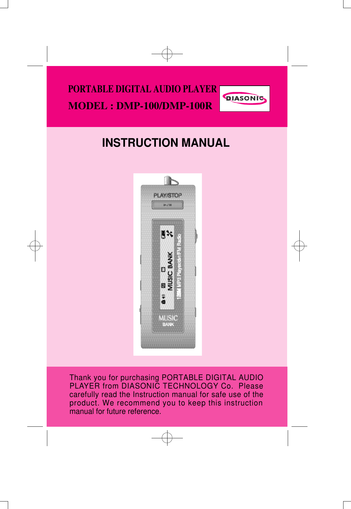 INSTRUCTION MANUALThank you for purchasing PORTABLE DIGITAL AUDIOP L AYER from DIASONIC TECHNOLOGY Co.  Pleasecarefully read the Instruction manual for safe use of theproduct. We recommend you to keep this instructionmanual for future reference.PORTABLE DIGITAL AUDIO PLAYERMODEL : DMP-100/DMP-100R 