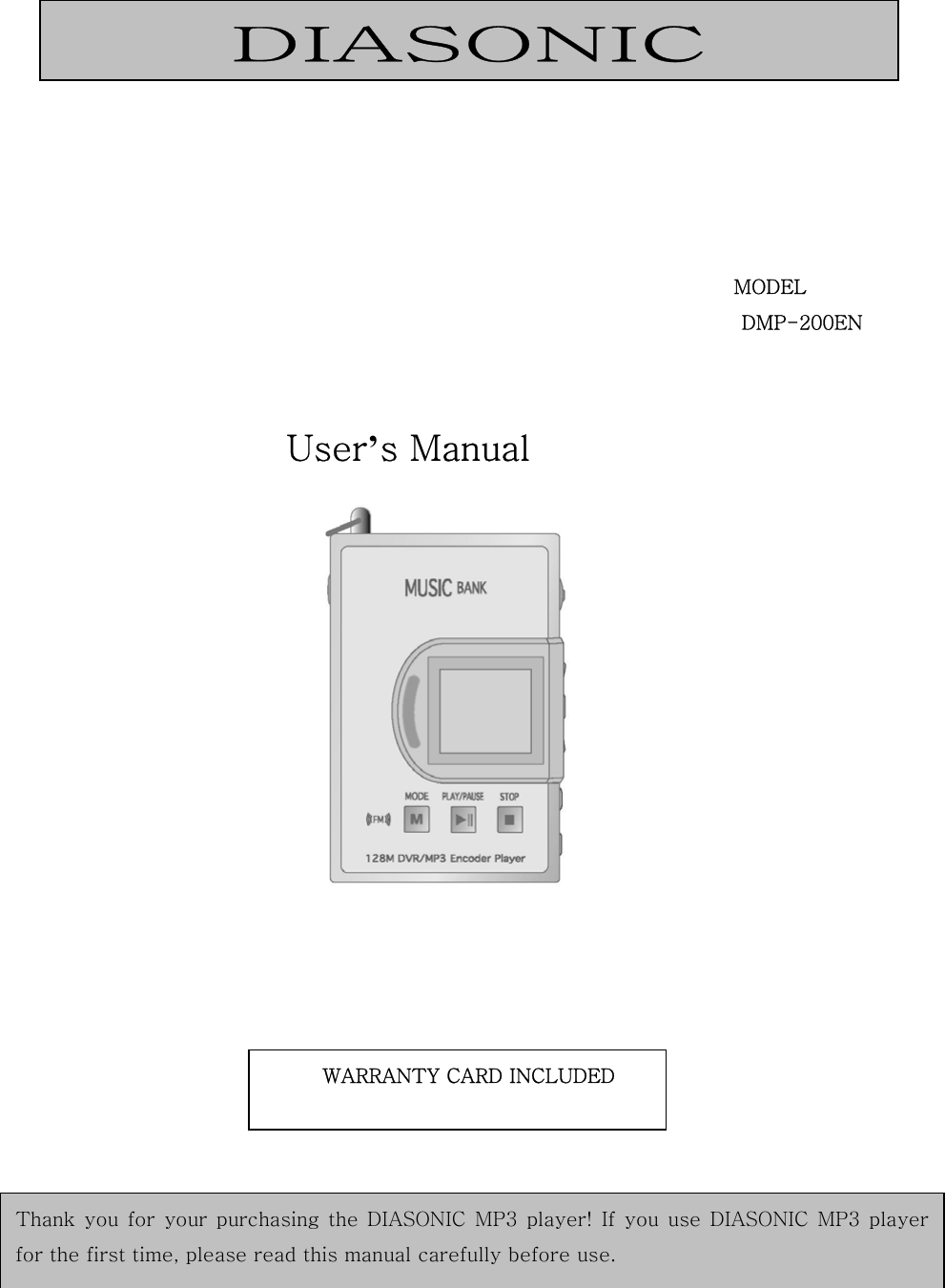 DIASONIC Thank you for  your  purchasing the DIASONIC MP3 player!  If  you  use  DIASONIC MP3  playerfor the first time, please read this manual carefully before use.         MODEL                                                                DMP-200EN  User’s Manual                                                                                                                 WARRANTY CARD INCLUDED 