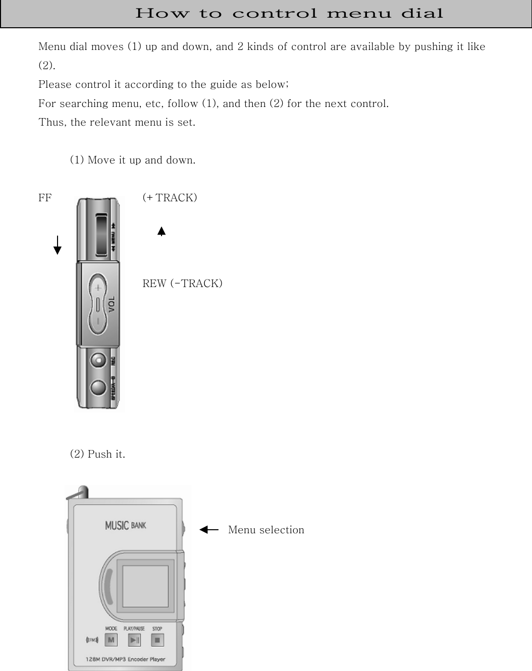       Menu dial moves (1) up and down, and 2 kinds of control are available by pushing it like (2).   Please control it according to the guide as below; For searching menu, etc, follow (1), and then (2) for the next control. Thus, the relevant menu is set.  (1) Move it up and down.  FF  (+TRACK)    REW (-TRACK)             (2) Push it.    Menu selection         How to control menu dial  