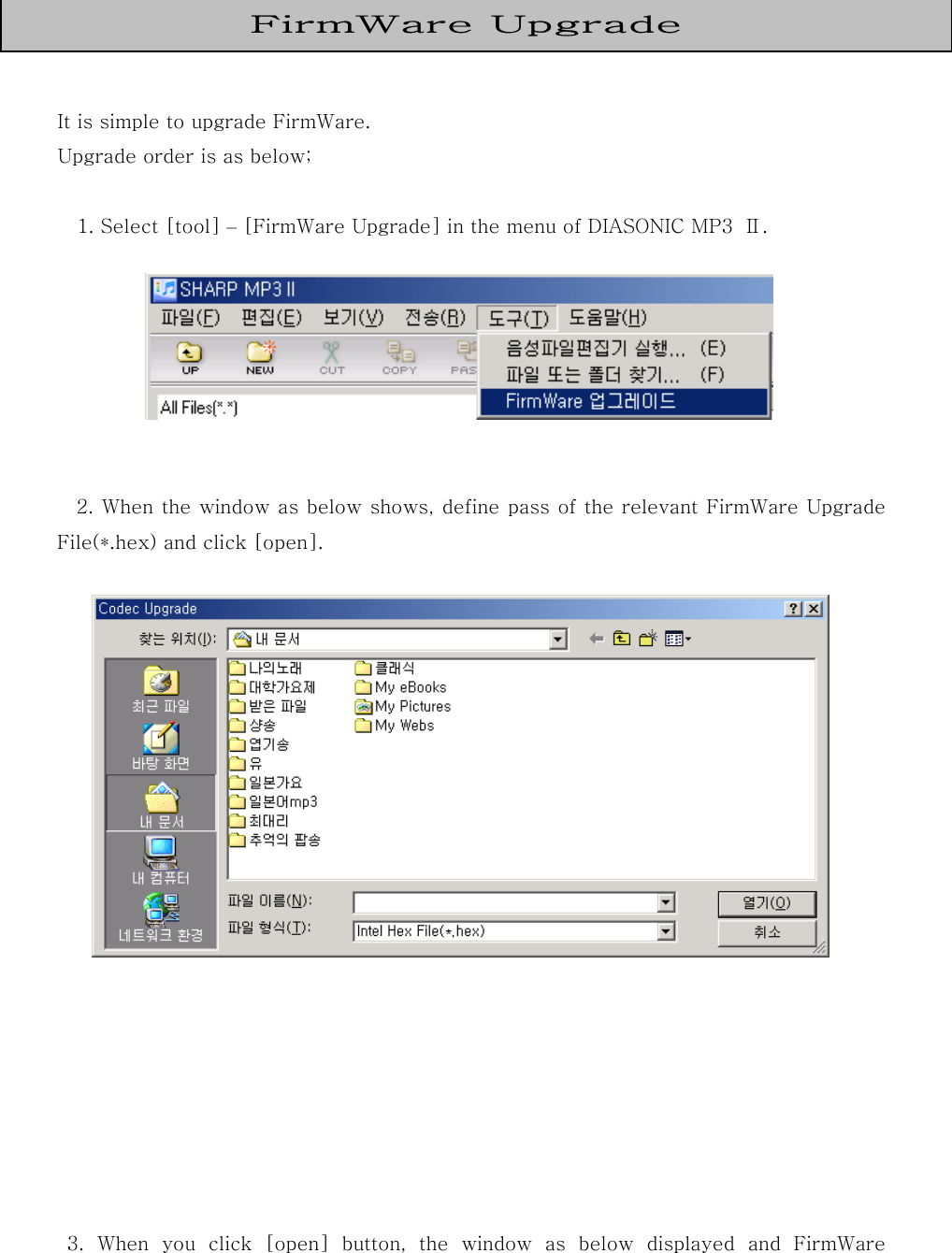    It is simple to upgrade FirmWare. Upgrade order is as below;      1. Select [tool] – [FirmWare Upgrade] in the menu of DIASONIC MP3  Ⅱ.        2. When the window as below shows, define pass of the relevant FirmWare Upgrade File(*.hex) and click [open].                      3.  When  you  click  [open]  button,  the  window  as  below  displayed and FirmWare FirmWare Upgrade  