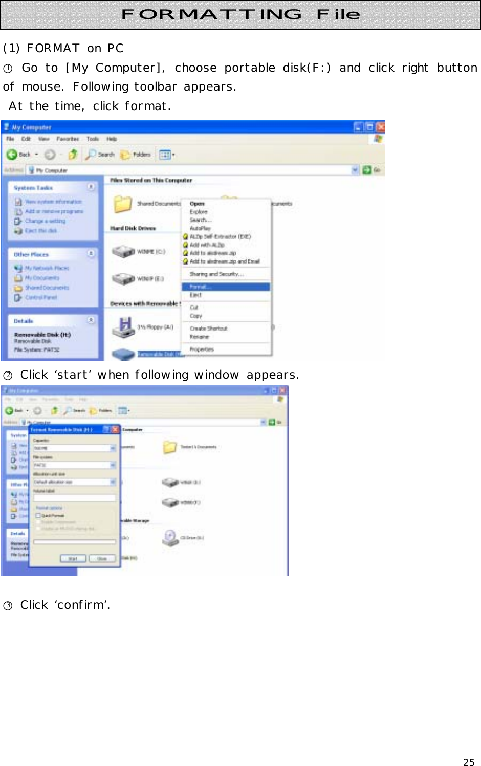 25    (1) FORMAT on PC ○1 Go to [My Computer], choose portable disk(F:) and click right button of mouse. Following toolbar appears.  At the time, click format.  ○2 Click ‘start’ when following window appears.   ○3 Click ‘confirm’. FORMATTING File 