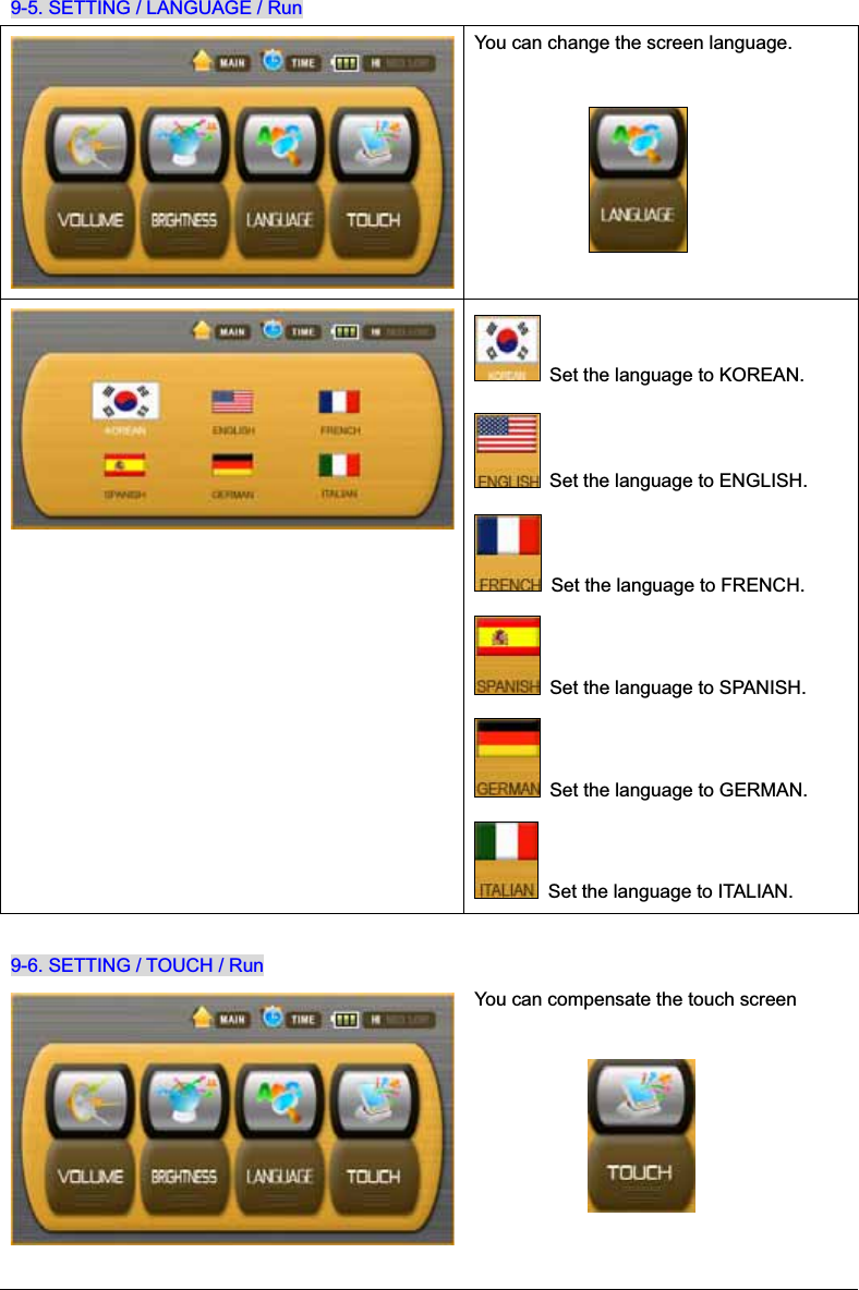 9-5. SETTING / LANGUAGE / Run You can change the screen language.   Set the language to KOREAN.     Set the language to ENGLISH.   Set the language to FRENCH.   Set the language to SPANISH.   Set the language to GERMAN.   Set the language to ITALIAN. 9-6. SETTING / TOUCH / Run You can compensate the touch screen   