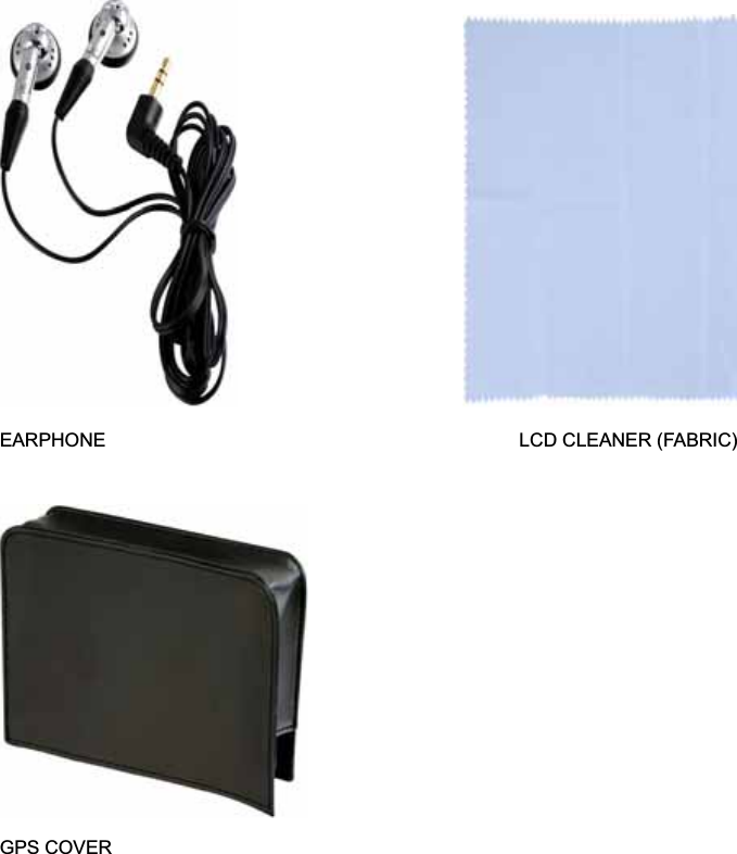 EARPHONE                                            LCD CLEANER (FABRIC) GPS COVER 