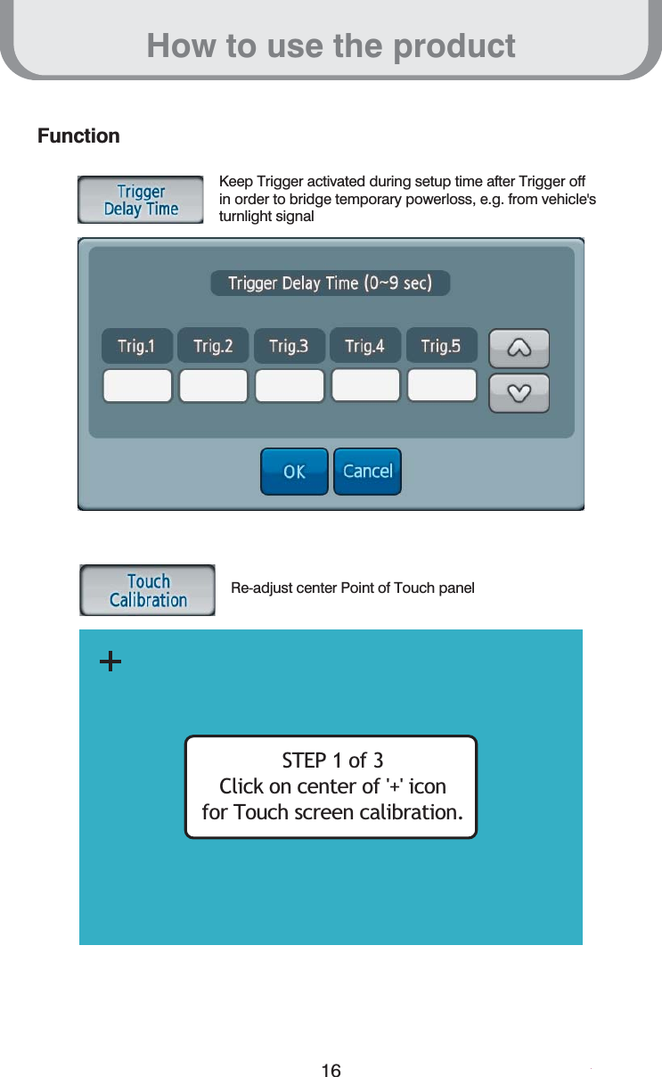 How to use the product16FunctionKeep Trigger activated during setup time after Trigger offin order to bridge temporary powerloss, e.g. from vehicle&apos;sturnlight signalRe-adjust center Point of Touch panelSTEP 1 of 3Click on center of &apos;+&apos; iconfor Touch screen calibration.