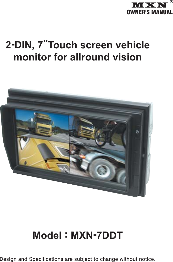 OWNER&apos;S MANUALR2-DIN, 7&quot;Touch screen vehiclemonitor for allround visionModel : MXN-7DDTDesign and Specifications are subject to change without notice.