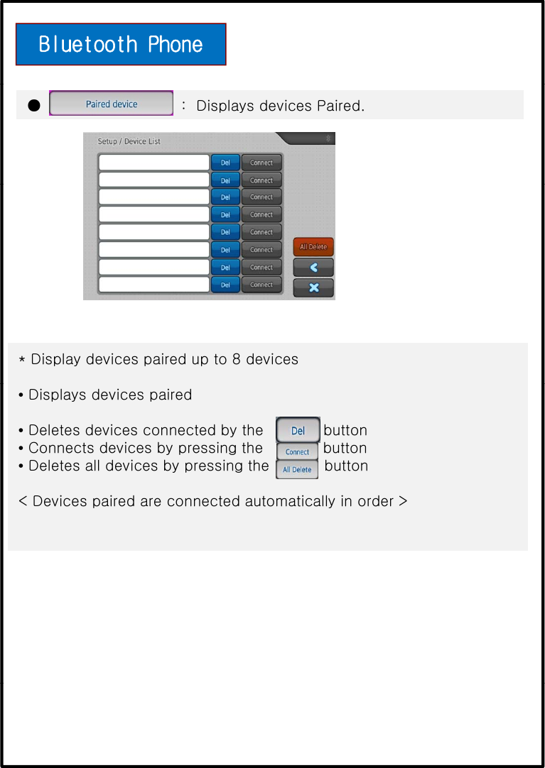 Bluetooth Phone ●:Displays devices Paired.* Display devices paired up to 8 devices•Displays devices paired•Deletes devices connected by the            button•Connects devices by pressing the            button•Deletes all devices by pressing the           button&lt; Devices paired are connected automatically in order &gt;