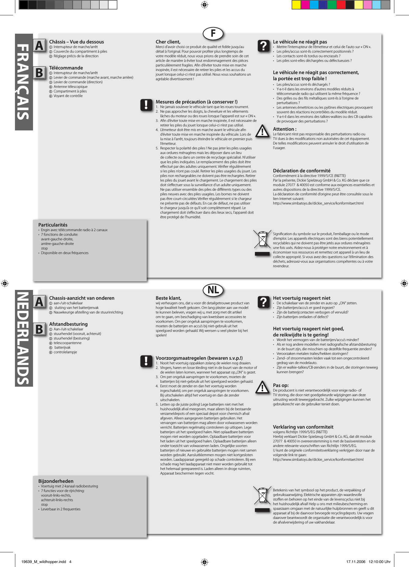 Bijzonderheden•  Voertuig met 2-kanaal radiobesturing•  7 functies voor de rijrichting:  vooruit-links-rechts,  achteruit-links-rechts  stop•  Leverbaar in 2 frequentiesChassis-aanzicht van onderen1  aan-/uit-schakelaar2  sluiting van het batterijenvak3 Nauwkeurige afstelling van de stuurinrichtingAfstandbesturing1  Aan-/uit-schakelaar   2  stuurhendel (vooruit, achteruit)3  stuurhendel (besturing)4  telescoopantenne5  batterijvak6  controlelampjePas op:De producent is niet verantwoordelijk voor enige radio- of TV storing, die door niet goedgekeurde wijzigingen aan deze uitrusting wordt teweeggebracht. Zulke wijzigingen kunnen het gebruiksrecht van de gebruiker teniet doen.AB!Het voertuig reageert niet•  De schakelaar van de zender en auto op  „ON“ zetten.•  Zijn batterijen/accu’s er goed ingezet?•  Zijn de batterijcontacten verbogen of vervuild?•  Zijn batterijen ontladen of defect?Het voertuig reageert niet goed,de reikwijdte is te gering!•  Wordt het vermogen van de batterijen/accu’s minder?•  Als er nog andere modellen met radiogra sche afstandsbesturing    in de buurt zijn, die misschien op dezelfde frequentie zenden?•  Veroorzaken metalen tralies/hekken storingen?•  Zend- of stroommasten leiden vaak tot een ongecontroleerd    gedrag van de modelauto.•  Zijn er walkie-talkies/CB-zenders in de buurt, die storingen teweeg    kunnen brengen?Beste klant,wij verheugen ons, dat u voor dit detailgetrouwe product van hoge kwaliteit heeft gekozen. Om lang plezier aan uw model te kunnen beleven, vragen wij u, met zorg met dit artikel om te gaan, om beschadiging van kwetsbare accessoires te voorkomen. Om per ongeluk aanspringen te voorkomen, moeten de batterijen en accu’s bij niet-gebruik uit het speelgoed worden gehaald. Wij wensen u veel plezier bij het spelen!Betekenis van het symbool op het product, de verpakking of gebruiksaanwijzing. Elektrische apparaten zijn waardevolle sto en en behoren op het einde van de levenscyclus niet bij het huishoudelijk afval! Help u ons met milieubescherming en spaarzaam omgaan met de natuurlijke hulpbronnen en geeft u dit apparaat af bij de daarvoor bevoegde recyclingdepots. Uw vragen daarover beantwoordt de organisatie die verantwoordelijk is voor de afvalverwijdering of uw vakhandelaar.!Voorzorgsmaatregelen (bewaren s.v.p.!)1.  Nooit het voertuig oppakken zolang de wielen nog draaien.2.  Vingers, haren en losse kleding niet in de buurt van de motor of    de wielen laten komen, wanneer het apparaat op „ON“ is gezet.3.  Om per ongeluk aanspringen te voorkomen, moeten de     batterijen bij niet-gebruik uit het speelgoed worden gehaald.4.  Eerst moet de zender en dan het voertuig worden   ingeschakeld, om per ongeluk aanspringen te voorkomen.   Bij uitschakelen altijd het voertuig en dan de zender      uitschakelen.5.  Letten op de juiste poling! Lege batterijen niet met het      huishoudelijk afval meegeven, maar alleen bij de bestaande    verzameldepots of een speciaal depot voor chemisch afval    afgeven. Alleen aangegeven batterijen gebruiken. Het      vervangen van batterijen mag alleen door volwassenen worden    verricht. Batterijen regelmatig controleren op uitlopen. Lege    batterijen uit het speelgoed halen. Niet oplaadbare batterijen    mogen niet worden opgeladen. Oplaadbare batterijen voor    het laden uit het speelgoed halen. Oplaadbare batterijen alleen    onder toezicht van volwassenen laden. Ongelijke soorten    batterijen of nieuwe en gebruikte batterijen mogen niet samen    worden gebruikt. Aansluitklemmen mogen niet kortgesloten    worden. Laadapparaat geregeld op schade controleren. Bij een    schade mag het laadapparaat niet meer worden gebruikt tot    het helemaal gerepareerd is. Laden alleen in droge ruimten,    Apparaat beschermen tegen vocht.FRANÇAISParticularités•  Engin avec télécommande radio à 2 canaux•  7 fonctions de conduite:  avant-gauche-droite,  arrière-gauche-droite  stop•  Disponible en deux fréquencesChâssis – Vue du dessous1  Interrupteur de marche/arrêt 2 Couvercle du compartiment à piles3 Réglage précis de la directionTélécommande 1  Interrupteur de marche/arrêt   2  Levier de commande (marche avant, marche arrière)3  Levier de commande (direction)4  Antenne télescopique   5 Compartiment à piles6  Voyant de contrôleAttention :Le fabricant n’est pas responsable des perturbations radio ou TV dues à des modi cations non autorisées de cet équipement. De telles modi cations peuvent annuler le droit d’utilisation de l’usager.AB!Le véhicule ne réagit pas•  Mettre l’interrupteur de l’émetteur et celui de l’auto sur « ON ».•  Les piles/accus sont-ils correctement positionnés ?•  Les contacts sont-ils tordus ou encrassés ?•  Les piles sont-elles déchargées ou défectueuses ?Le véhicule ne réagit pas correctement,la portée est trop faible !•  Les piles/accus sont-ils déchargés ?•  Y-a-t-il dans les environs d’autres modèles réduits à   télécommande radio qui utilisent la même fréquence ?•  Des grilles ou des  ls métalliques sont-ils à l’origine de   perturbations ?•  Les antennes émettrices ou les pylônes électriques provoquent    souvent des réactions incontrôlées du modèle réduit.•  Y-a-t-il dans les environs des talkies-walkies ou des CB capables   de provoquer des perturbations ?Cher client,Merci d’avoir choisi ce produit de qualité et  dèle jusqu’au détail à l’original. Pour pouvoir pro ter plus longtemps de votre modèle réduit, nous vous prions de prendre soin de cet article de manière à éviter tout endommagement des pièces particulièrement fragiles. A n d’éviter toute mise en marche inopinée, il est nécessaire de retirer les piles et les accus du jouet lorsque celui-ci n’est pas utilisé. Nous vous souhaitons un agréable divertissement !Signi cation du symbole sur le produit, l’emballage ou le mode d’emploi. Les appareils électriques sont des biens potentiellement recyclables qui ne doivent pas être jetés aux ordures ménagères une fois usés. Aidez-nous à protéger notre environnement et à économiser nos ressources et remettez cet appareil à un lieu de collecte approprié. Si vous avez des questions sur l’élimination des déchets, adressez-vous aux organisations compétentes ou à votre revendeur.!Mesures de précaution (à conserver !)1.  Ne jamais soulever le véhicule tant que les roues tournent.2.  Ne pas approcher les doigts, la chevelure et les vêtements   lâches du moteur ou des roues lorsque l’appareil est sur « ON ».3.  A n d’éviter toute mise en marche inopinée, il est nécessaire de    retirer les piles du jouet lorsque celui-ci n’est pas utilisé.4.  L’émetteur doit être mis en marche avant le véhicule a n   d’éviter toute mise en marche inopinée du véhicule. Lors de    la mise à l’arrêt, toujours éteindre le véhicule en premier puis    l’émetteur.5.  Respecter la polarité des piles ! Ne pas jeter les piles usagées    aux ordures ménagères mais les déposer dans un lieu      de collecte ou dans un centre de recyclage spécialisé. N’utiliser    que les piles indiquées. Le remplacement des piles doit être    e ectué par des adultes uniquement. Véri er régulièrement    si les piles n’ont pas coulé. Retirer les piles usagées du jouet. Les    piles non rechargeables ne doivent pas être rechargées. Retirer    les piles du jouet avant le chargement. Le chargement des piles    doit s’e ectuer sous la surveillance d’un adulte uniquement.     Ne pas utiliser ensemble des piles de di érents types ou des    piles neuves avec des piles usagées. Les bornes ne doivent    pas être court-circuitées Véri er régulièrement si le chargeur    ne présente pas de défauts. En cas de défaut, ne pas utiliser    le chargeur jusqu’à ce qu’il soit complètement réparé. Le     chargement doit s’e ectuer dans des lieux secs, l’appareil doit    être protégé de l’humidité.FNLNEDERLANDSVerklaring van conformiteitvolgens Richtlijn 1999/5/EG (R&amp;TTE)Hierbij verklaart Dickie-Spielzeug GmbH &amp; Co. KG, dat dit module 27077  &amp; 40050 in overeenstemming is met de basisvereisten en de andere relevante voorschriften van Richtlijn 1999/5/EG.U kunt de originele conformiteitsverklaring verkrijgen door naar de volgende link te gaan:http://www.simbatoys.de/dickie_service/konformitaet.htmlDéclaration de conformitéConformément à la directive 1999/5/CE (R&amp;TTE)Par la présente, Dickie Spielzeug GmbH &amp; Co. KG déclare que ce module 27077  &amp; 40050 est conforme aux exigences essentielles et autres dispositions de la directive 1999/5/CE.La déclaration de conformité d‘origine peut être consultée sous le lien Internet suivant:http://www.simbatoys.de/dickie_service/konformitaet.html19639_M_wildhopper.indd   4 17.11.2006   12:10:00 Uhr