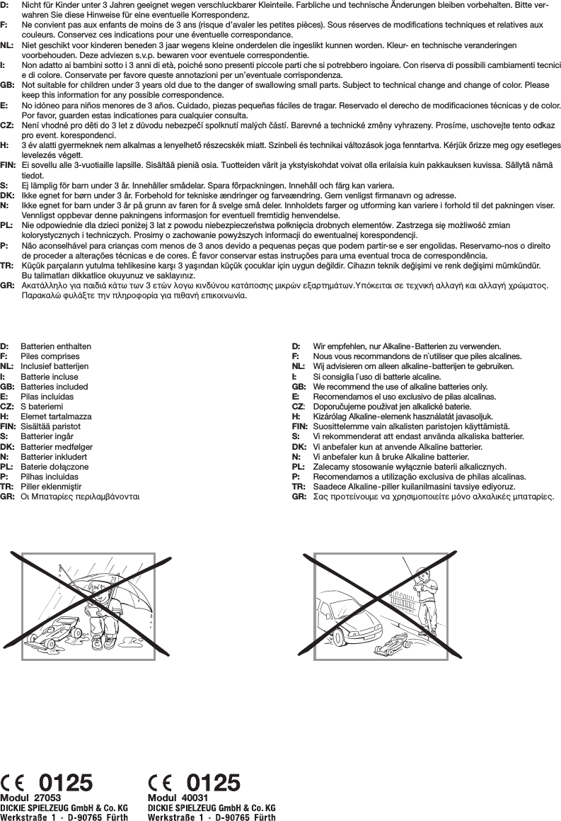 Nicht für Kinder unter 3 Jahren geeignet wegen verschluckbarer Kleinteile. Farbliche und technische Änderungen bleiben vorbehalten. Bitte ver-wahren Sie diese Hinweise für eine eventuelle Korrespondenz.Ne convient pas aux enfants de moins de 3 ans (risque d’avaler les petites pièces). Sous réserves de modifications techniques et relatives auxcouleurs. Conservez ces indications pour une éventuelle correspondance.Niet geschikt voor kinderen beneden 3 jaar wegens kleine onderdelen die ingeslikt kunnen worden. Kleur- en technische veranderingenvoorbehouden. Deze adviezen s.v.p. bewaren voor eventuele correspondentie.Non adatto ai bambini sotto i 3 anni di età, poiché sono presenti piccole parti che si potrebbero ingoiare. Con riserva di possibili cambiamenti tecnicie di colore. Conservate per favore queste annotazioni per un’eventuale corrispondenza.Not suitable for children under 3 years old due to the danger of swallowing small parts. Subject to technical change and change of color. Pleasekeep this information for any possible correspondence.No idóneo para niños menores de 3 años. Cuidado, piezas pequeñas fáciles de tragar. Reservado el derecho de modificaciones técnicas y de color.Por favor, guarden estas indicationes para cualquier consulta.Nenæ vhodné pro dπti do 3 let z düvodu nebezpeçæ spolknutæ mal¥ch çástæ. Barevné a technické zmπny vyhrazeny. Prosíme, uschovejte tento odkazpro event. korespondenci.3 év alatti gyermeknek nem alkalmas a lenyelhetŒ részecskék miatt. Szinbeli és technikai változások joga fenntartva. Kérjük Œrizze meg ogy esetlegeslevelezés végett.Ei sovellu alle 3-vuotiaille lapsille. Sisältää pieniä osia. Tuotteiden värit ja ykstyiskohdat voivat olla erilaisia kuin pakkauksen kuvissa. Sällytä nämätiedot.Ej lämplig för barn under 3 år. Innehåller smådelar. Spara fŒrpackningen. Innehåll och färg kan variera.Ikke egnet for børn under 3 år. Forbehold for tekniske ændringer og farveændring. Gem venligst firmanavn og adresse.Ikke egnet for barn under 3 år på grunn av faren for å svelge små deler. Innholdets farger og utforming kan variere i forhold til det pakningen viser.Vennligst oppbevar denne pakningens informasjon for eventuell fremtidig henvendelse.Nie odpowiednie dla dzieci poni˝ej 3 lat z powodu niebezpieczeƒstwa po∏kni´cia drobnych elementów. Zastrzega si´ mo˝liwoÊç zmiankolorystycznych i techniczych. Prosimy o zachowanie powy˝szych informacji do ewentualnej korespondencji.Não aconselhável para crianças com menos de 3 anos devido a pequenas peças que podem partir-se e ser engolidas. Reservamo-nos o direitode proceder a alterações técnicas e de cores. É favor conservar estas instruções para uma eventual troca de correspondência.Küçük parçaların yutulma tehlikesine karﬂı 3 yaﬂından küçük çocuklar için uygun de¤ildir. Cihazın teknik de¤iﬂimi ve renk de¤iﬂimi mümkündür.Bu talimatları dikkatlice okuyunuz ve saklayınız.∞Î·Ù¿ÏÏËÏÔ ÁÈ· ·È‰È¿ Î¿Ùˆ ÙˆÓ 3 ÂÙÒÓ ÏÔÁˆ ÎÈÓ‰‡ÓÔ˘ Î·Ù¿ÔÛË˜ ÌÈÎÚÒÓ ÂÍ·ÚÙËÌ¿ÙˆÓ.ÀﬁÎÂÈÙ·È ÛÂ ÙÂ¯ÓÈÎ‹ ·ÏÏ·Á‹ Î·È ·ÏÏ·Á‹ ¯ÚÒÌ·ÙÔ˜.¶·Ú·Î·ÏÒ Ê˘Ï¿ÍÙÂ ÙËÓ ÏËÚÔÊÔÚ›· ÁÈ· Èı·Ó‹ ÂÈÎÔÈÓˆÓ›·.D:F:NL:I:GB:E:CZ:H:FIN:S:DK:N:PL:P:TR:GR:D: Wir empfehlen, nur Alkaline-Batterien zu verwenden.F: Nous vous recommandons de n`utiliser que piles alcalines.NL: Wij advisieren om alleen alkaline-batterijen te gebruiken.I: Si consiglia l`uso di batterie alcaline.GB: We recommend the use of alkaline batteries only.E: Recomendamos el uso exclusivo de pilas alcalinas.CZ:Doporuãujeme pouÏivat jen alkalické baterie.H: Kizárólag Alkaline-elemenk használatát javasoljuk.FIN: Suosittelemme vain alkalisten paristojen käyttämistä.S: Vi rekommenderat att endast använda alkaliska batterier.DK: Vi anbefaler kun at anvende Alkaline batterier.N: Vi anbefaler kun å bruke Alkaline batterier.PL: Zalecamy stosowanie wy∏àcznie baterii alkalicznych.P: Recomendamos a utilizaçäo exclusiva de philas alcalinas.TR: Saadece Alkaline-piller kuilanilmasini tavsiye ediyoruz.GR: ™·˜ ÚÔÙÂ›ÓÔ˘ÌÂ Ó· ¯ÚËÛÈÌÔÔÈÂ›ÙÂ ÌﬁÓÔ ·ÏÎ·ÏÈÎ¤˜ Ì·Ù·Ú›Â˜.D: Batterien enthaltenF: Piles comprisesNL: Inclusief batterijenI: Batterie incluseGB: Batteries includedE: Pilas incluidasCZ: S bateriemiH: Elemet tartalmazzaFIN: Sisältää paristotS: Batterier ingårDK: Batterier medfølgerN: Batterier inkludertPL: Baterie do∏a¸czoneP: Pilhas incluidasTR: Piller eklenmiﬂtirGR: √È ª·Ù·Ú›Â˜ ÂÚÈÏ·Ì‚¿ÓÔÓÙ·ÈModul  40031Modul  27053