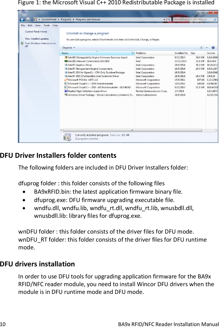  10  BA9x RFID/NFC Reader Installation Manual Figure 1: the Microsoft Visual C++ 2010 Redistributable Package is installed  DFU Driver Installers folder contents The following folders are included in DFU Driver Installers folder:  dfuprog folder : this folder consists of the following files  BA9xRFID.bin: the latest application firmware binary file.  dfuprog.exe: DFU firmware upgrading executable file.  wndfu.dll, wndfu.lib, wndfu_rt.dll, wndfu_rt.lib, wnusbdll.dll, wnusbdll.lib: library files for dfuprog.exe.  wnDFU folder : this folder consists of the driver files for DFU mode.  wnDFU_RT folder: this folder consists of the driver files for DFU runtime mode. DFU drivers installation In order to use DFU tools for upgrading application firmware for the BA9x RFID/NFC reader module, you need to install Wincor DFU drivers when the module is in DFU runtime mode and DFU mode. 