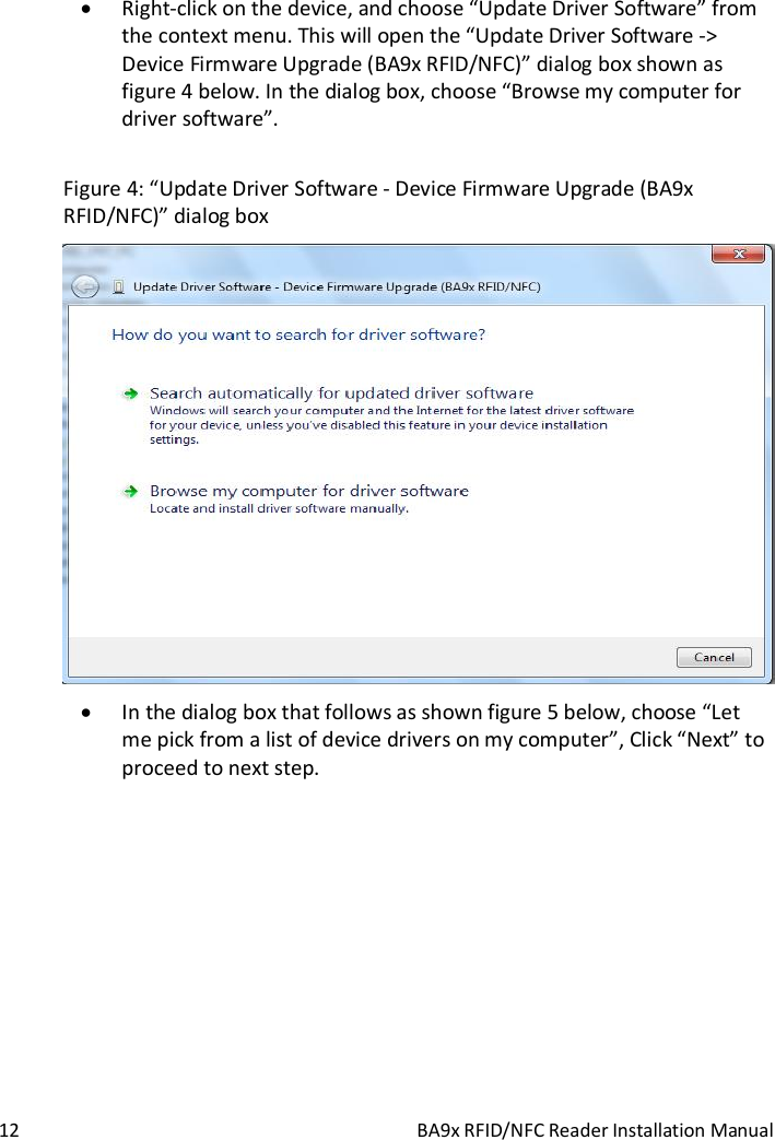  12  BA9x RFID/NFC Reader Installation Manual   Right-click on the device, and choose &ldquo;Update Driver Software&rdquo; from the context menu. This will open the &ldquo;Update Driver Software -> Device Firmware Upgrade (BA9x RFID/NFC)&rdquo; dialog box shown as figure 4 below. In the dialog box, choose &ldquo;Browse my computer for driver software&rdquo;.  Figure 4: &ldquo;Update Driver Software - Device Firmware Upgrade (BA9x RFID/NFC)&rdquo; dialog box   In the dialog box that follows as shown figure 5 below, choose &ldquo;Let me pick from a list of device drivers on my computer&rdquo;, Click &ldquo;Next&rdquo; to proceed to next step.  