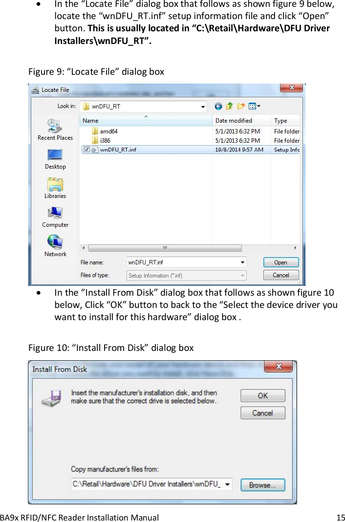BA9x RFID/NFC Reader Installation Manual  15  In the &ldquo;Locate File&rdquo; dialog box that follows as shown figure 9 below, locate the &ldquo;wnDFU_RT.inf&rdquo; setup information file and click &ldquo;Open&rdquo; button. This is usually located in &ldquo;C:\Retail\Hardware\DFU Driver Installers\wnDFU_RT&rdquo;.   Figure 9: &ldquo;Locate File&rdquo; dialog box   In the &ldquo;Install From Disk&rdquo; dialog box that follows as shown figure 10 below, Click &ldquo;OK&rdquo; button to back to the &ldquo;Select the device driver you want to install for this hardware&rdquo; dialog box .  Figure 10: &ldquo;Install From Disk&rdquo; dialog box  