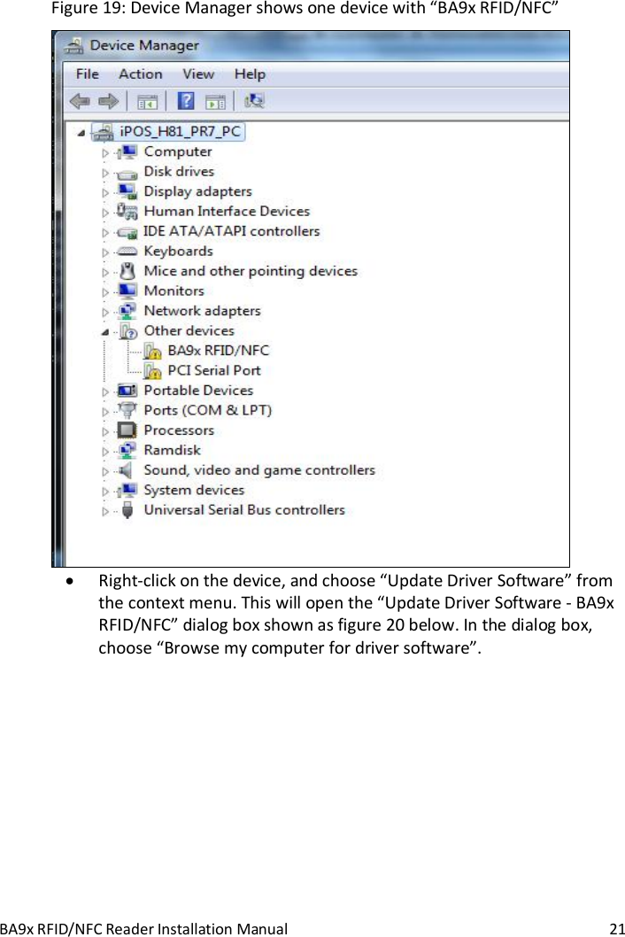 BA9x RFID/NFC Reader Installation Manual  21 Figure 19: Device Manager shows one device with &ldquo;BA9x RFID/NFC&rdquo;   Right-click on the device, and choose &ldquo;Update Driver Software&rdquo; from the context menu. This will open the &ldquo;Update Driver Software - BA9x RFID/NFC&rdquo; dialog box shown as figure 20 below. In the dialog box, choose &ldquo;Browse my computer for driver software&rdquo;. 