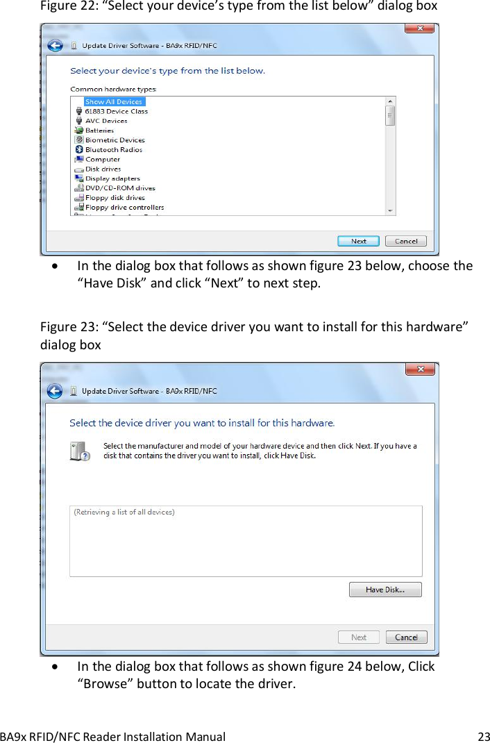 BA9x RFID/NFC Reader Installation Manual  23 Figure 22: &ldquo;Select your device&rsquo;s type from the list below&rdquo; dialog box   In the dialog box that follows as shown figure 23 below, choose the &ldquo;Have Disk&rdquo; and click &ldquo;Next&rdquo; to next step.  Figure 23: &ldquo;Select the device driver you want to install for this hardware&rdquo; dialog box   In the dialog box that follows as shown figure 24 below, Click &ldquo;Browse&rdquo; button to locate the driver.   