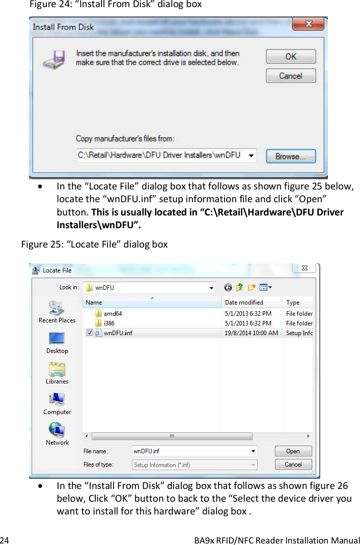  24  BA9x RFID/NFC Reader Installation Manual Figure 24: &ldquo;Install From Disk&rdquo; dialog box   In the &ldquo;Locate File&rdquo; dialog box that follows as shown figure 25 below, locate the &ldquo;wnDFU.inf&rdquo; setup information file and click &ldquo;Open&rdquo; button. This is usually located in &ldquo;C:\Retail\Hardware\DFU Driver Installers\wnDFU&rdquo;.  Figure 25: &ldquo;Locate File&rdquo; dialog box   In the &ldquo;Install From Disk&rdquo; dialog box that follows as shown figure 26 below, Click &ldquo;OK&rdquo; button to back to the &ldquo;Select the device driver you want to install for this hardware&rdquo; dialog box . 