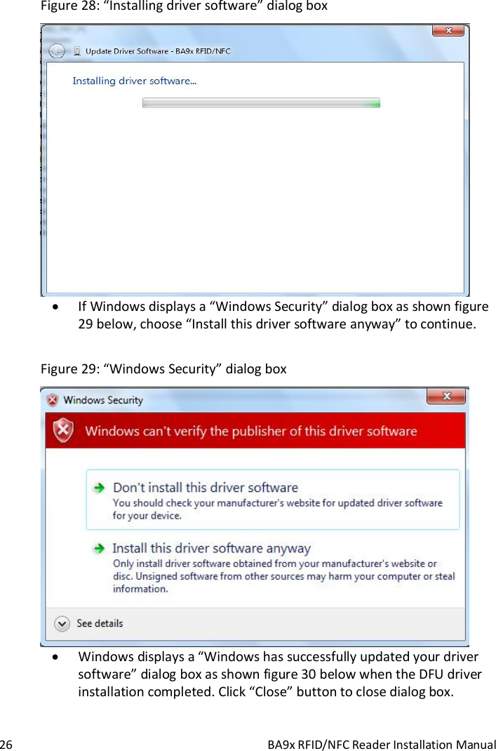  26  BA9x RFID/NFC Reader Installation Manual Figure 28: &ldquo;Installing driver software&rdquo; dialog box   If Windows displays a &ldquo;Windows Security&rdquo; dialog box as shown figure 29 below, choose &ldquo;Install this driver software anyway&rdquo; to continue.  Figure 29: &ldquo;Windows Security&rdquo; dialog box   Windows displays a &ldquo;Windows has successfully updated your driver software&rdquo; dialog box as shown figure 30 below when the DFU driver installation completed. Click &ldquo;Close&rdquo; button to close dialog box. 