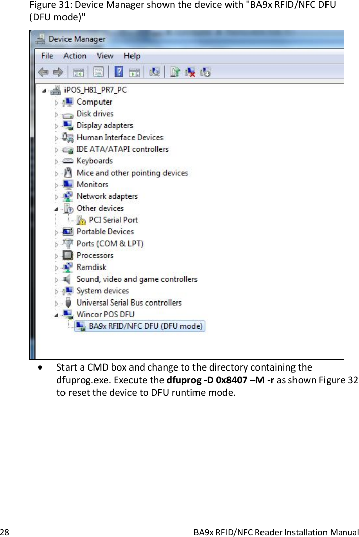  28  BA9x RFID/NFC Reader Installation Manual Figure 31: Device Manager shown the device with "BA9x RFID/NFC DFU (DFU mode)"   Start a CMD box and change to the directory containing the dfuprog.exe. Execute the dfuprog -D 0x8407 &ndash;M -r as shown Figure 32 to reset the device to DFU runtime mode.  