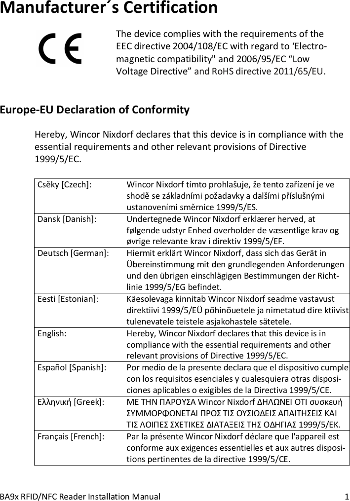   BA9x RFID/NFC Reader Installation Manual 1 Manufacturer&acute;s Certification The device complies with the requirements of the EEC directive 2004/108/EC with regard to &lsquo;Electro-magnetic compatibility" and 2006/95/EC &ldquo;Low Voltage Directive&rdquo; and RoHS directive 2011/65/EU. Europe-EU Declaration of Conformity Hereby, Wincor Nixdorf declares that this device is in compliance with the essential requirements and other relevant provisions of Directive 1999/5/EC.   Csky [Czech]: Wincor Nixdorf t&iacute;mto prohla&scaron;uje, že tento za&iacute;zen&iacute; je ve shod se z&aacute;kladn&iacute;mi požadavky a dal&scaron;&iacute;mi p&iacute;slu&scaron;n&yacute;mi ustanoven&iacute;mi smrnice 1999/5/ES. Dansk [Danish]: Undertegnede Wincor Nixdorf erkl&aelig;rer herved, at f&oslash;lgende udstyr Enhed overholder de v&aelig;sentlige krav og &oslash;vrige relevante krav i direktiv 1999/5/EF. Deutsch [German]: Hiermit erkl&auml;rt Wincor Nixdorf, dass sich das Ger&auml;t in &Uuml;bereinstimmung mit den grundlegenden Anforderungen und den &uuml;brigen einschl&auml;gigen Bestimmungen der Richt-linie 1999/5/EG befindet. Eesti [Estonian]: K&auml;esolevaga kinnitab Wincor Nixdorf seadme vastavust direktiivi 1999/5/E&Uuml; p&otilde;hin&otilde;uetele ja nimetatud dire ktiivist tulenevatele teistele asjakohastele s&auml;tetele. English: Hereby, Wincor Nixdorf declares that this device is in compliance with the essential requirements and other relevant provisions of Directive 1999/5/EC. Espa&ntilde;ol [Spanish]: Por medio de la presente declara que el dispositivo cumple con los requisitos esenciales y cualesquiera otras disposi-ciones aplicables o exigibles de la Directiva 1999/5/CE.  [Greek]:  Wincor Nixdorf    1999/5/. Fran&ccedil;ais [French]: Par la pr&eacute;sente Wincor Nixdorf d&eacute;clare que l'appareil est conforme aux exigences essentielles et aux autres disposi-tions pertinentes de la directive 1999/5/CE.  