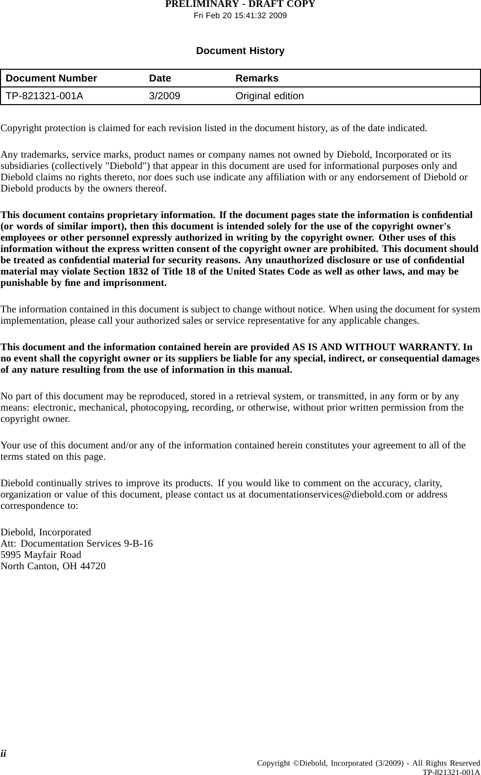 PRELIMINARY - DRAFT COPYFri Feb 20 15:41:32 2009Document HistoryDocument Number Date RemarksTP-821321-001A 3/2009 Original editionCopyright protection is claimed for each revision listed in the document history, as of the date indicated.Any trademarks, service marks, product names or company names not owned by Diebold, Incorporated or itssubsidiaries (collectively &quot;Diebold&quot;) that appear in this document are used for informational purposes only andDiebold claims no rights thereto, nor does such use indicate any afﬁliation with or any endorsement of Diebold orDiebold products by the owners thereof.This document contains proprietary information. If the document pages state the information is conﬁdential(or words of similar import), then this document is intended solely for the use of the copyright owner&apos;semployees or other personnel expressly authorized in writing by the copyright owner. Other uses of thisinformation without the express written consent of the copyright owner are prohibited. This document shouldbe treated as conﬁdential material for security reasons. Any unauthorized disclosure or use of conﬁdentialmaterial may violate Section 1832 of Title 18 of the United States Code as well as other laws, and may bepunishable by ﬁne and imprisonment.The information contained in this document is subject to change without notice. When using the document for systemimplementation, please call your authorized sales or service representative for any applicable changes.This document and the information contained herein are provided AS IS AND WITHOUT WARRANTY. Inno event shall the copyright owner or its suppliers be liable for any special, indirect, or consequential damagesof any nature resulting from the use of information in this manual.No part of this document may be reproduced, stored in a retrieval system, or transmitted, in any form or by anymeans: electronic, mechanical, photocopying, recording, or otherwise, without prior written permission from thecopyright owner.Your use of this document and/or any of the information contained herein constitutes your agreement to all of theterms stated on this page.Diebold continually strives to improve its products. If you would like to comment on the accuracy, clarity,organization or value of this document, please contact us at documentationservices@diebold.com or addresscorrespondence to:Diebold, IncorporatedAtt: Documentation Services 9-B-165995 Mayfair RoadNorth Canton, OH 44720ii Copyright ©Diebold, Incorporated (3/2009) - All Rights ReservedTP-821321-001A