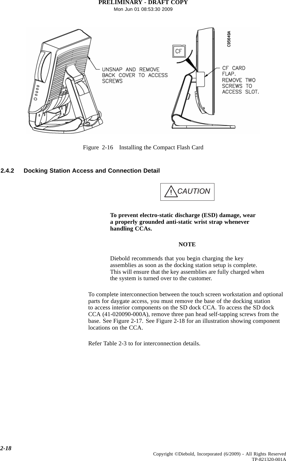 PRELIMINARY - DRAFT COPYMon Jun 01 08:53:30 2009Figure 2-16 Installing the Compact Flash Card2.4.2 Docking Station Access and Connection DetailCAUTIONTo prevent electro-static discharge (ESD) damage, weara properly grounded anti-static wrist strap wheneverhandling CCAs.NOTEDiebold recommends that you begin charging the keyassemblies as soon as the docking station setup is complete.This will ensure that the key assemblies are fully charged whenthe system is turned over to the customer.To complete interconnection between the touch screen workstation and optionalparts for daygate access, you must remove the base of the docking stationto access interior components on the SD dock CCA. To access the SD dockCCA (41-020090-000A), remove three pan head self-tapping screws from thebase. See Figure 2-17. See Figure 2-18 for an illustration showing componentlocations on the CCA.Refer Table 2-3 to for interconnection details.2-18 Copyright ©Diebold, Incorporated (6/2009) - All Rights ReservedTP-821320-001A