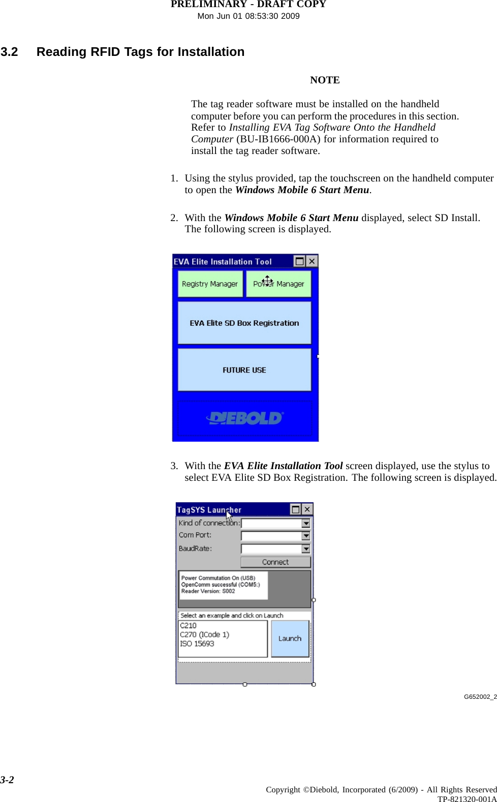 PRELIMINARY - DRAFT COPYMon Jun 01 08:53:30 20093.2 Reading RFID Tags for InstallationNOTEThe tag reader software must be installed on the handheldcomputer before you can perform the procedures in this section.Refer to Installing EVA Tag Software Onto the HandheldComputer (BU-IB1666-000A) for information required toinstall the tag reader software.1. Using the stylus provided, tap the touchscreen on the handheld computerto open the Windows Mobile 6 Start Menu.2. With the Windows Mobile 6 Start Menu displayed, select SD Install.The following screen is displayed.3. With the EVA Elite Installation Tool screen displayed, use the stylus toselect EVA Elite SD Box Registration. The following screen is displayed.G652002_23-2 Copyright ©Diebold, Incorporated (6/2009) - All Rights ReservedTP-821320-001A