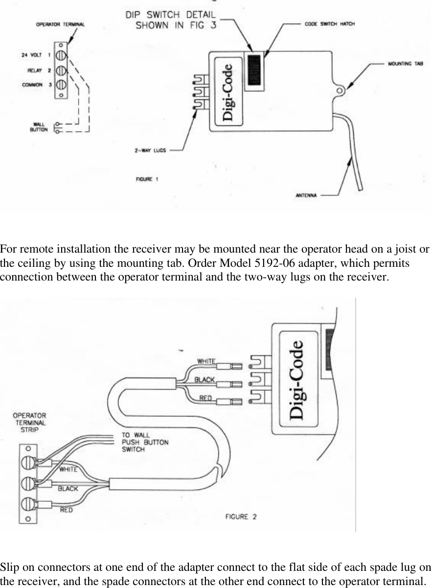 For remote installation the receiver may be mounted near the operator head on a joist orthe ceiling by using the mounting tab. Order Model 5192-06 adapter, which permitsconnection between the operator terminal and the two-way lugs on the receiver.Slip on connectors at one end of the adapter connect to the flat side of each spade lug onthe receiver, and the spade connectors at the other end connect to the operator terminal.