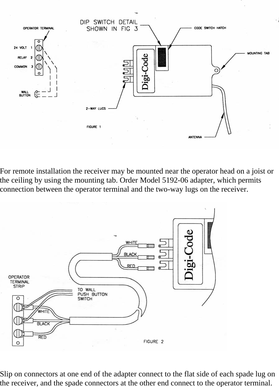     For remote installation the receiver may be mounted near the operator head on a joist or the ceiling by using the mounting tab. Order Model 5192-06 adapter, which permits connection between the operator terminal and the two-way lugs on the receiver.    Slip on connectors at one end of the adapter connect to the flat side of each spade lug on the receiver, and the spade connectors at the other end connect to the operator terminal.   