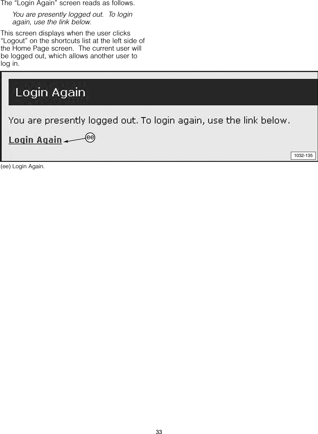 The “Login Again” screen reads as follows.You are presently logged out.  To loginagain, use the link below.This screen displays when the user clicks“Logout” on the shortcuts list at the left side ofthe Home Page screen.  The current user willbe logged out, which allows another user tolog in.(ee) Login Again.33
