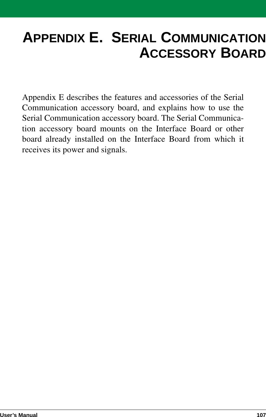 User’s Manual 107APPENDIX E.  SERIAL COMMUNICATIONACCESSORY BOARDAppendix E describes the features and accessories of the SerialCommunication accessory board, and explains how to use theSerial Communication accessory board. The Serial Communica-tion accessory board mounts on the Interface Board or otherboard already installed on the Interface Board from which itreceives its power and signals.