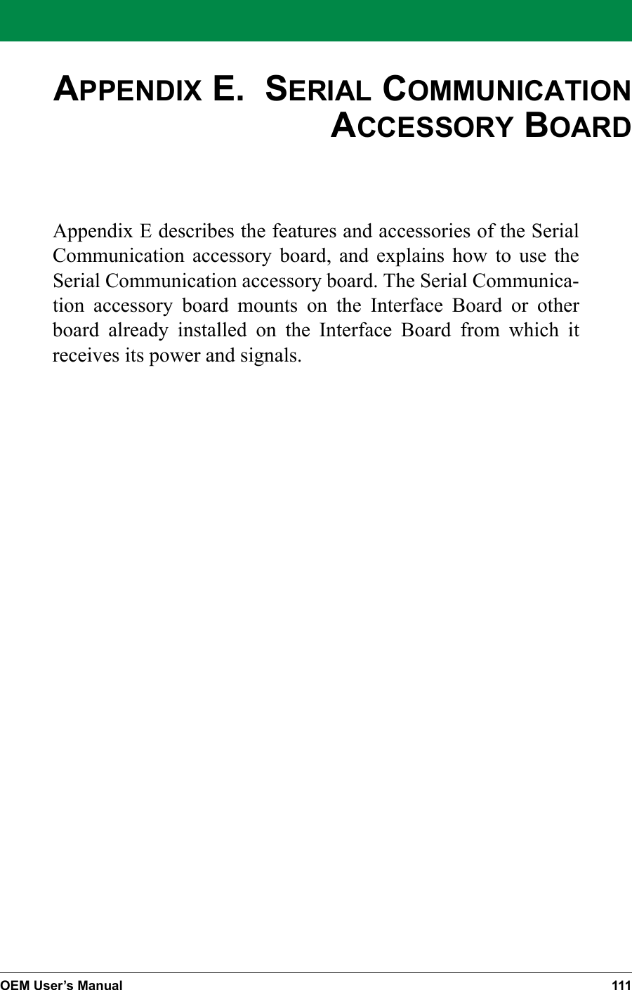 OEM User’s Manual 111APPENDIX E.  SERIAL COMMUNICATION ACCESSORY BOARDAppendix E describes the features and accessories of the Serial Communication accessory board, and explains how to use the Serial Communication accessory board. The Serial Communica-tion accessory board mounts on the Interface Board or other board already installed on the Interface Board from which it receives its power and signals.