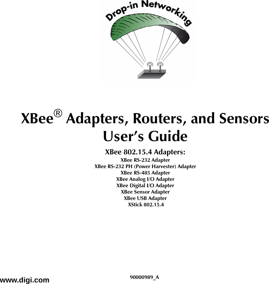 XBee® Adapters, Routers, and SensorsUser’s GuideXBee 802.15.4 Adapters: XBee RS-232 AdapterXBee RS-232 PH (Power Harvester) AdapterXBee RS-485 AdapterXBee Analog I/O AdapterXBee Digital I/O AdapterXBee Sensor AdapterXBee USB Adapter XStick 802.15.4www.digi.com 90000989_A