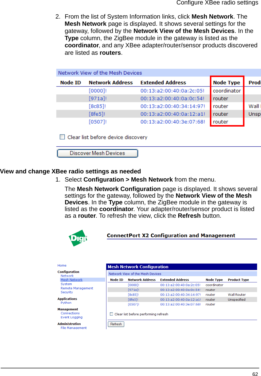 Configure XBee radio settings 622. From the list of System Information links, click Mesh Network. The Mesh Network page is displayed. It shows several settings for the gateway, followed by the Network View of the Mesh Devices. In the Type column, the ZigBee module in the gateway is listed as the coordinator, and any XBee adapter/router/sensor products discovered are listed as routers. View and change XBee radio settings as needed1. Select Configuration &gt; Mesh Network from the menu. The Mesh Network Configuration page is displayed. It shows several settings for the gateway, followed by the Network View of the Mesh Devices. In the Type column, the ZigBee module in the gateway is listed as the coordinator. Your adapter/router/sensor product is listed as a router. To refresh the view, click the Refresh button. 