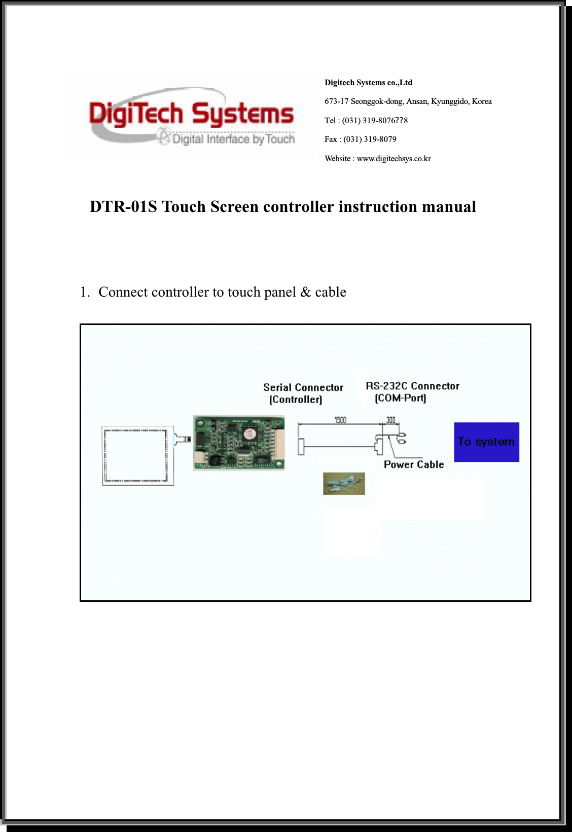 Digitech Systems co.,Ltd673-17 Seonggok-dong, Ansan, Kyunggido, Korea Tel : (031) 319-8076଩8Fax : (031) 319-8079 Website : www.digitechsys.co.krDTR-01S Touch Screen controller instruction manual 1.  Connect controller to touch panel &amp; cable 